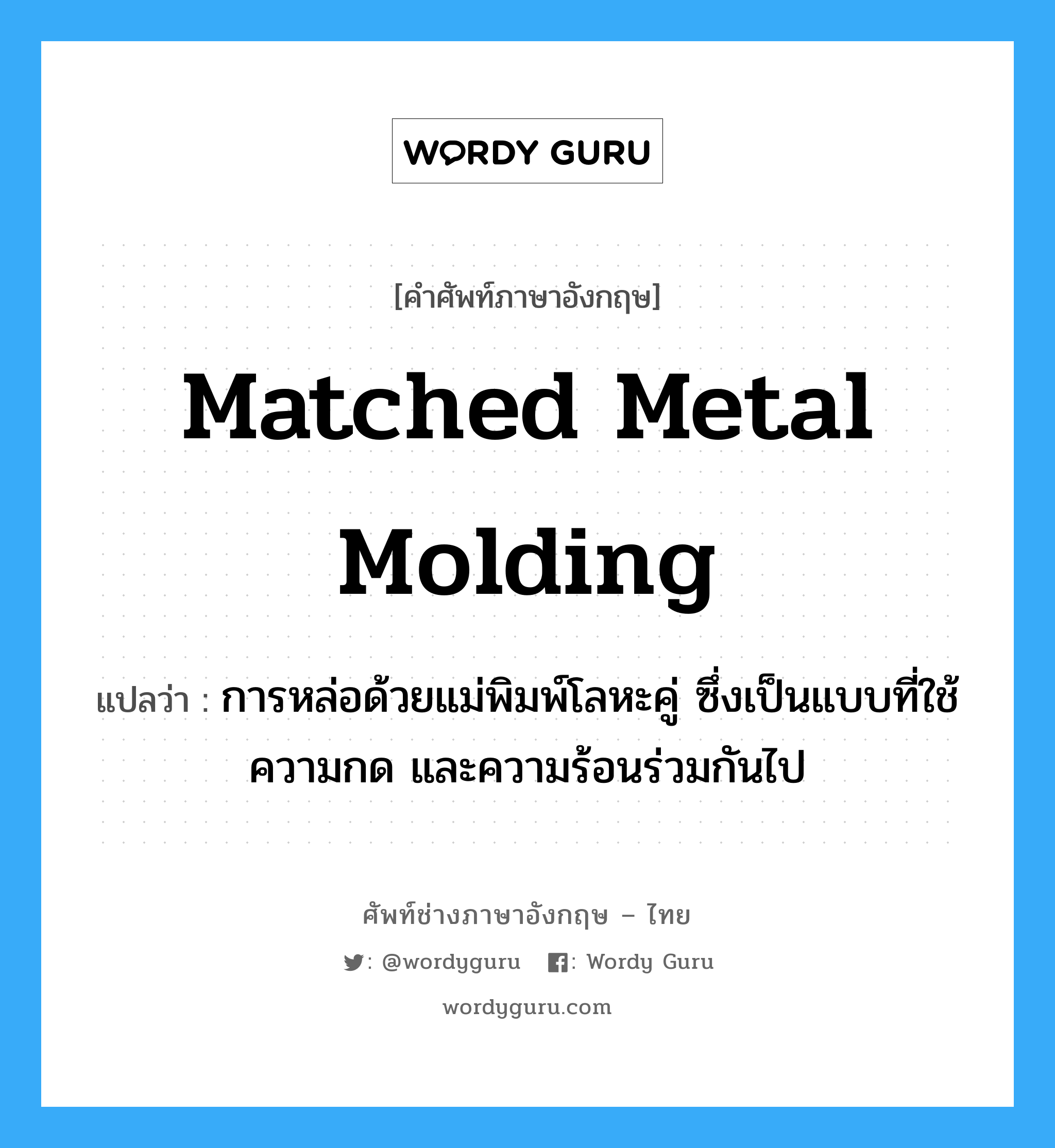 matched metal molding แปลว่า?, คำศัพท์ช่างภาษาอังกฤษ - ไทย matched metal molding คำศัพท์ภาษาอังกฤษ matched metal molding แปลว่า การหล่อด้วยแม่พิมพ์โลหะคู่ ซึ่งเป็นแบบที่ใช้ความกด และความร้อนร่วมกันไป