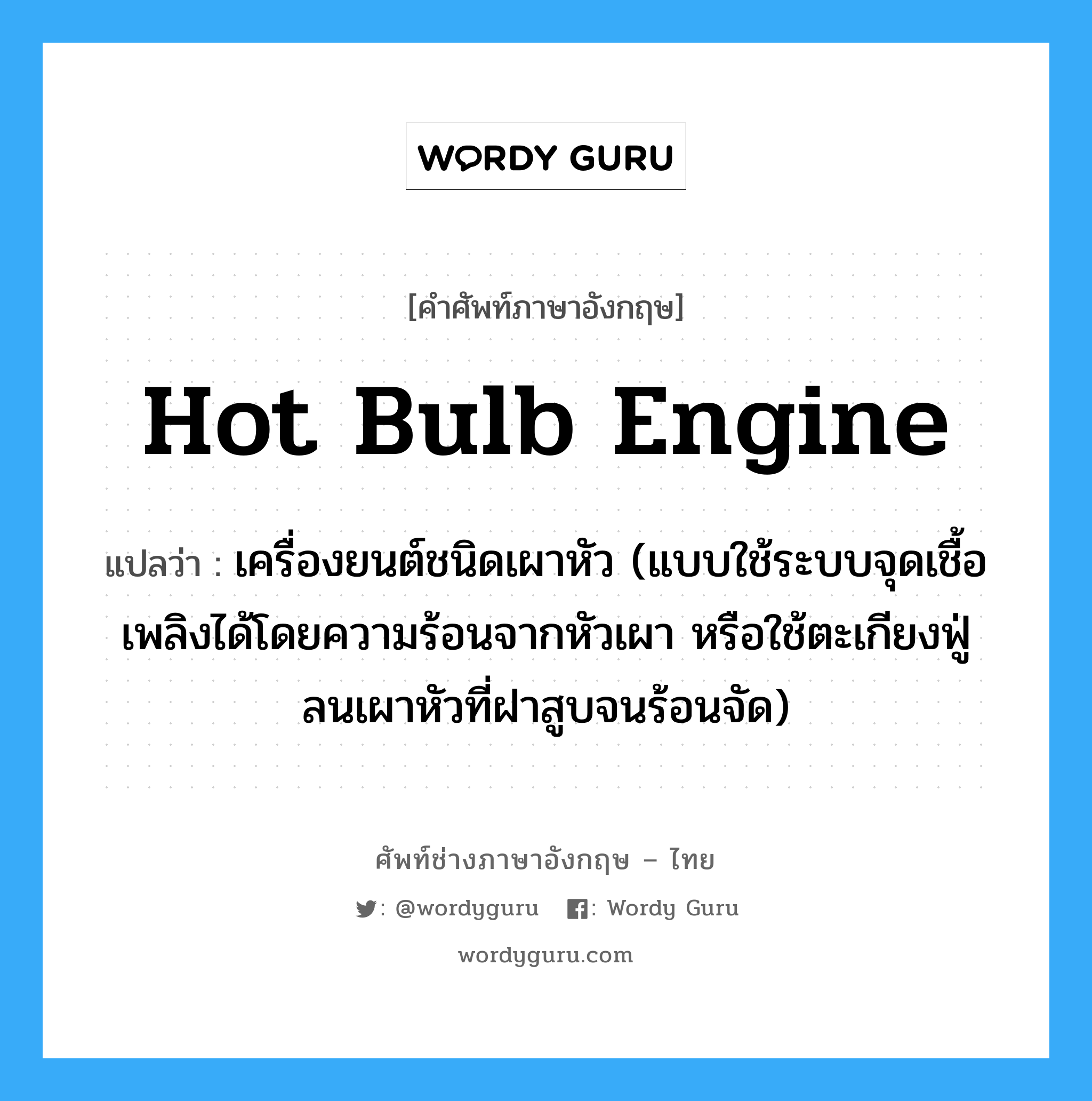 hot bulb engine แปลว่า?, คำศัพท์ช่างภาษาอังกฤษ - ไทย hot bulb engine คำศัพท์ภาษาอังกฤษ hot bulb engine แปลว่า เครื่องยนต์ชนิดเผาหัว (แบบใช้ระบบจุดเชื้อเพลิงได้โดยความร้อนจากหัวเผา หรือใช้ตะเกียงฟู่ลนเผาหัวที่ฝาสูบจนร้อนจัด)