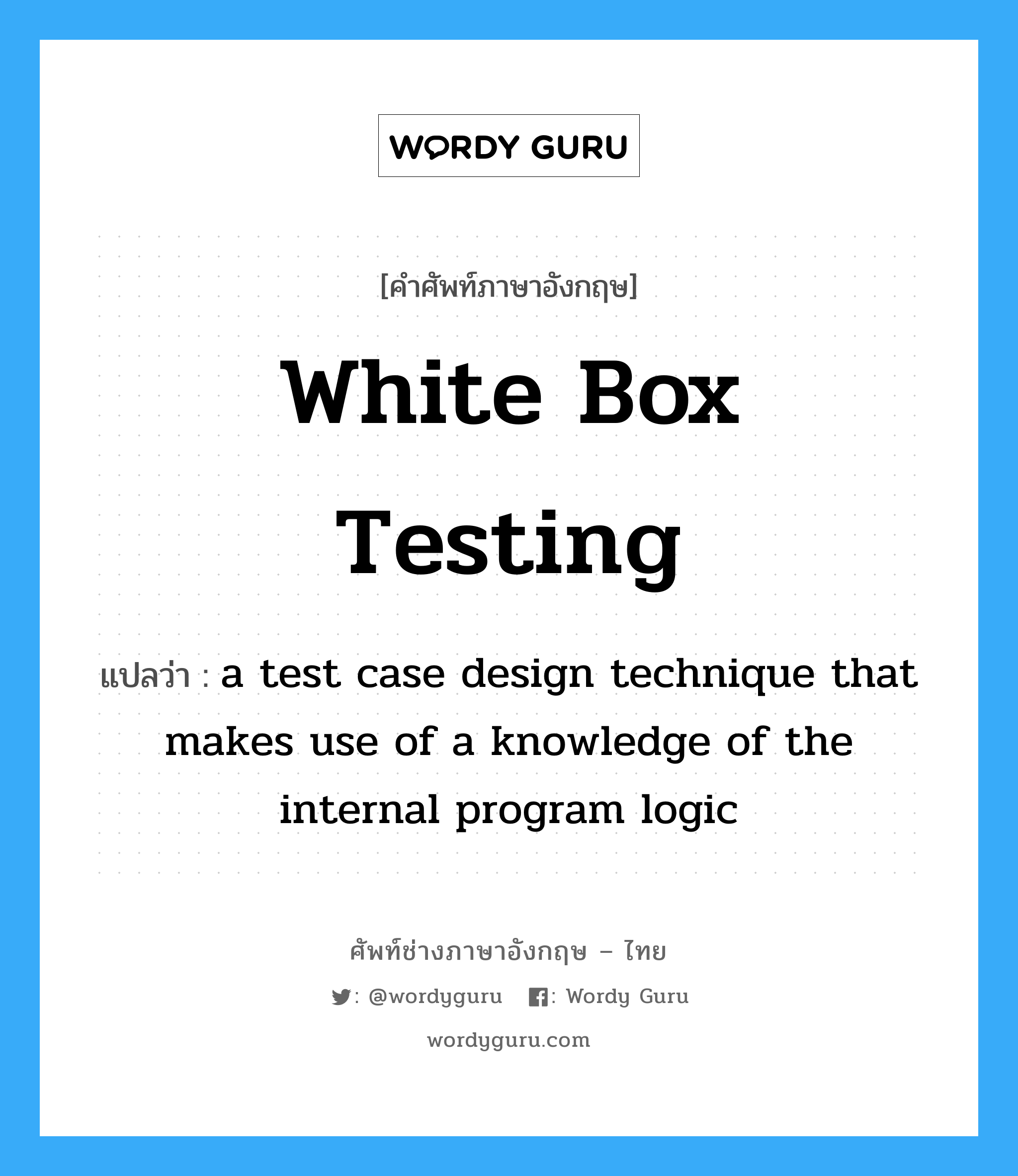 White box testing แปลว่า?, คำศัพท์ช่างภาษาอังกฤษ - ไทย White box testing คำศัพท์ภาษาอังกฤษ White box testing แปลว่า a test case design technique that makes use of a knowledge of the internal program logic