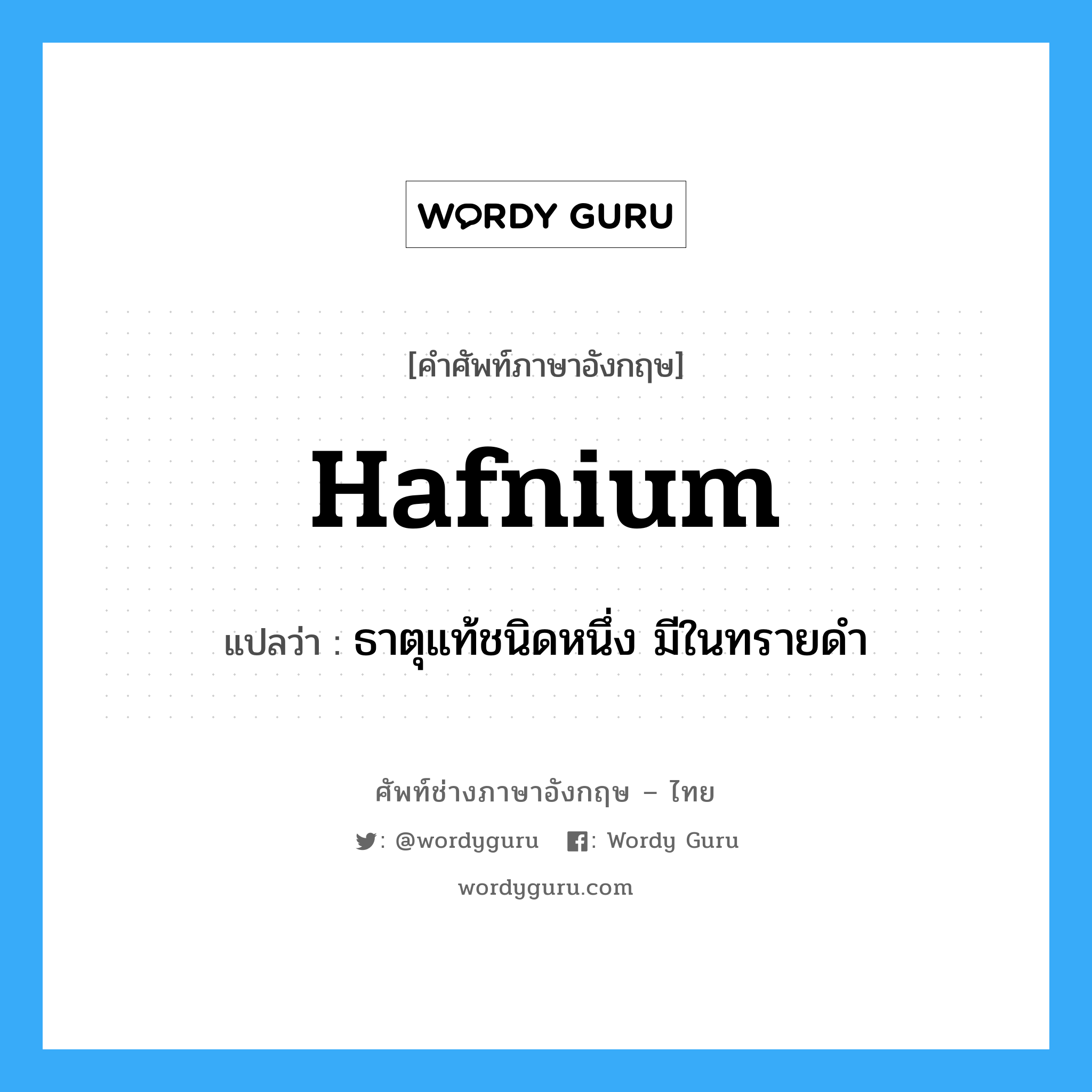 hafnium แปลว่า?, คำศัพท์ช่างภาษาอังกฤษ - ไทย hafnium คำศัพท์ภาษาอังกฤษ hafnium แปลว่า ธาตุแท้ชนิดหนึ่ง มีในทรายดำ