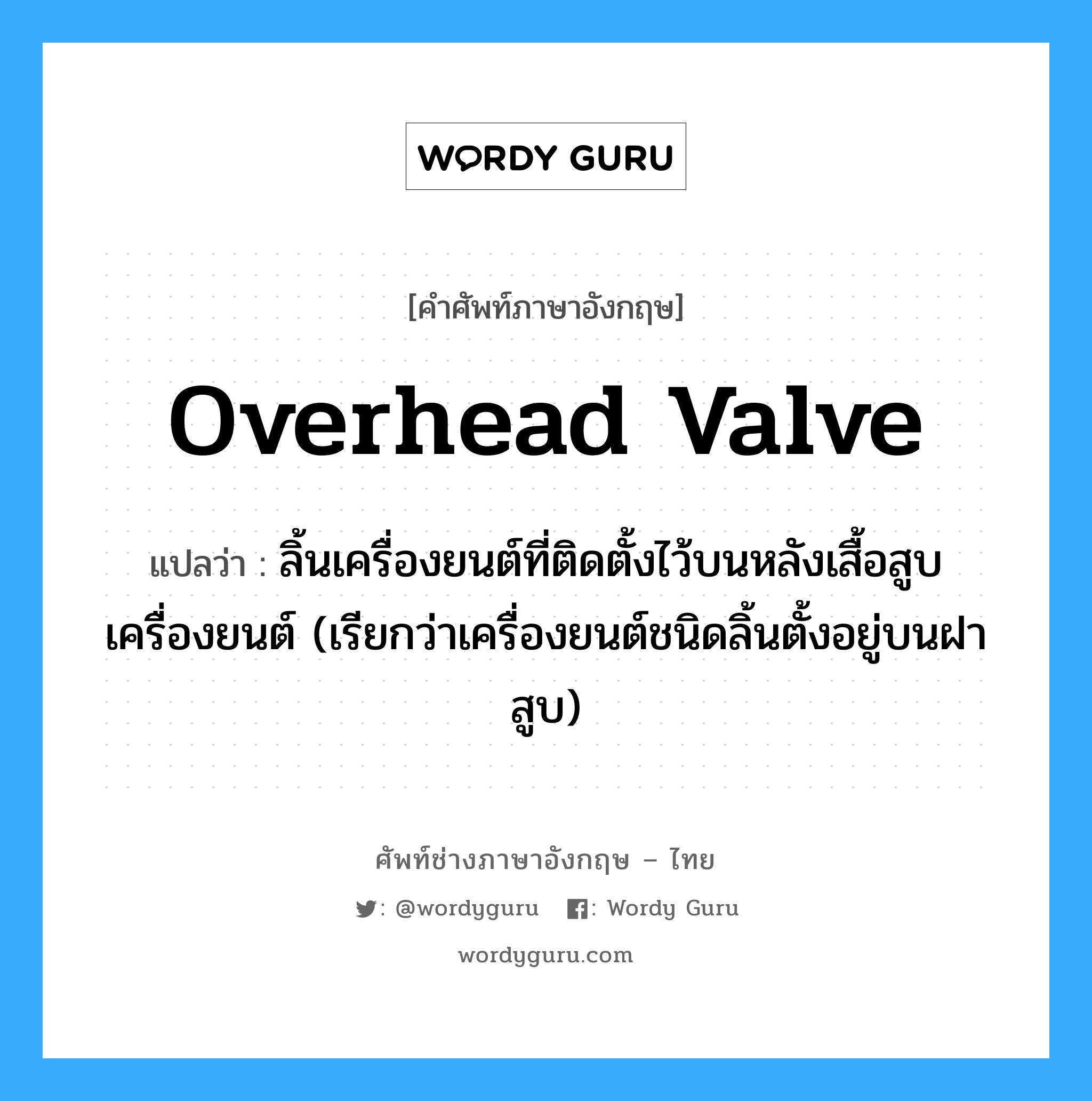 overhead valve แปลว่า?, คำศัพท์ช่างภาษาอังกฤษ - ไทย overhead valve คำศัพท์ภาษาอังกฤษ overhead valve แปลว่า ลิ้นเครื่องยนต์ที่ติดตั้งไว้บนหลังเสื้อสูบเครื่องยนต์ (เรียกว่าเครื่องยนต์ชนิดลิ้นตั้งอยู่บนฝาสูบ)