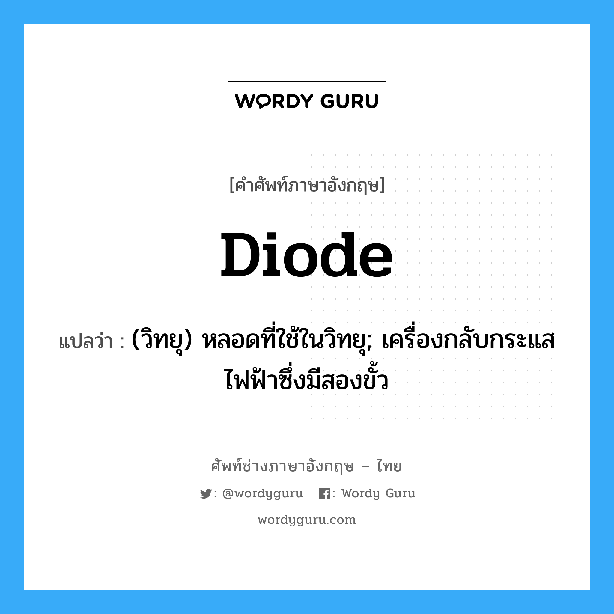 diode แปลว่า?, คำศัพท์ช่างภาษาอังกฤษ - ไทย diode คำศัพท์ภาษาอังกฤษ diode แปลว่า (วิทยุ) หลอดที่ใช้ในวิทยุ; เครื่องกลับกระแสไฟฟ้าซึ่งมีสองขั้ว