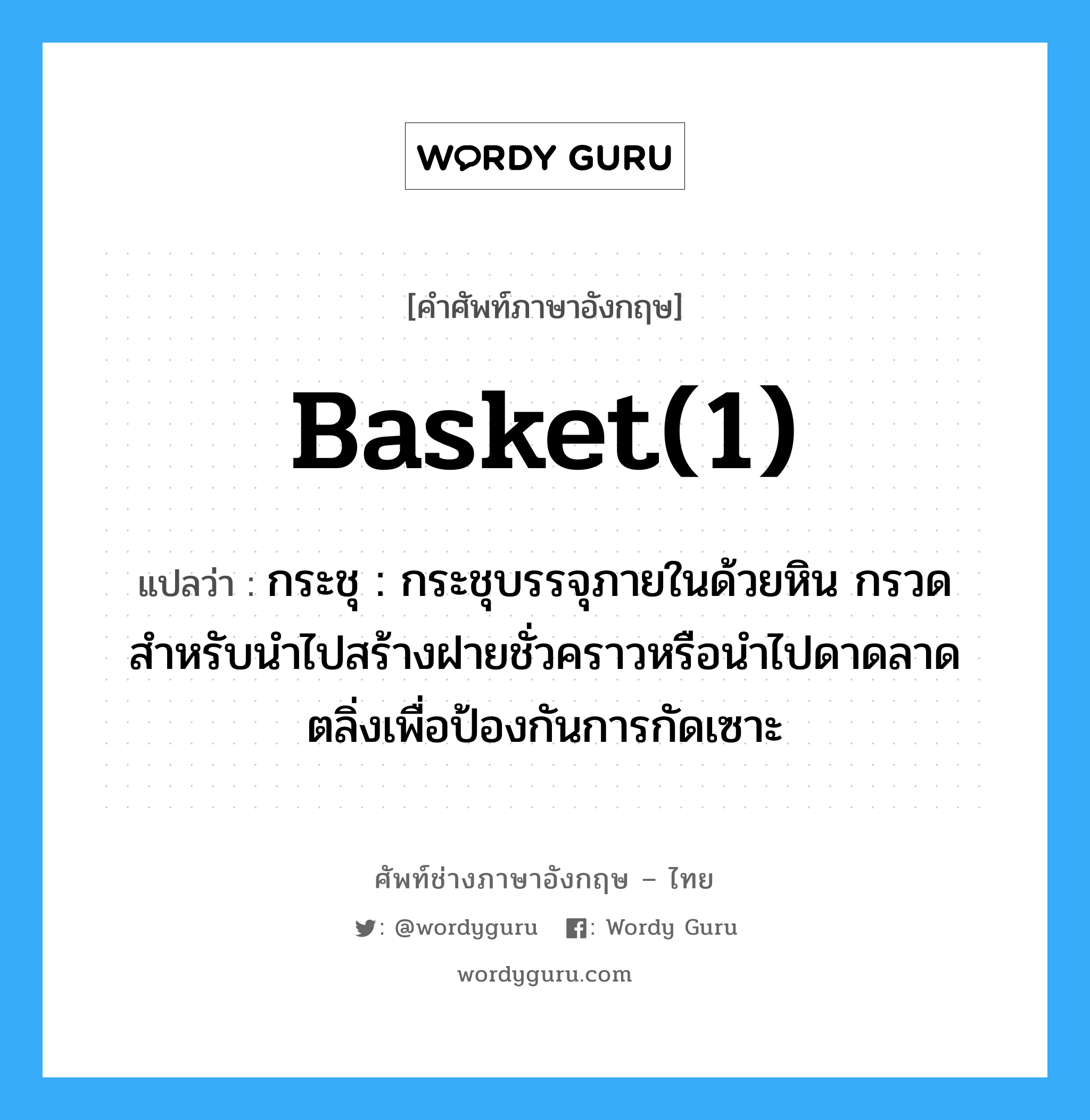 basket(1) แปลว่า?, คำศัพท์ช่างภาษาอังกฤษ - ไทย basket(1) คำศัพท์ภาษาอังกฤษ basket(1) แปลว่า กระชุ : กระชุบรรจุภายในด้วยหิน กรวด สำหรับนำไปสร้างฝายชั่วคราวหรือนำไปดาดลาดตลิ่งเพื่อป้องกันการกัดเซาะ