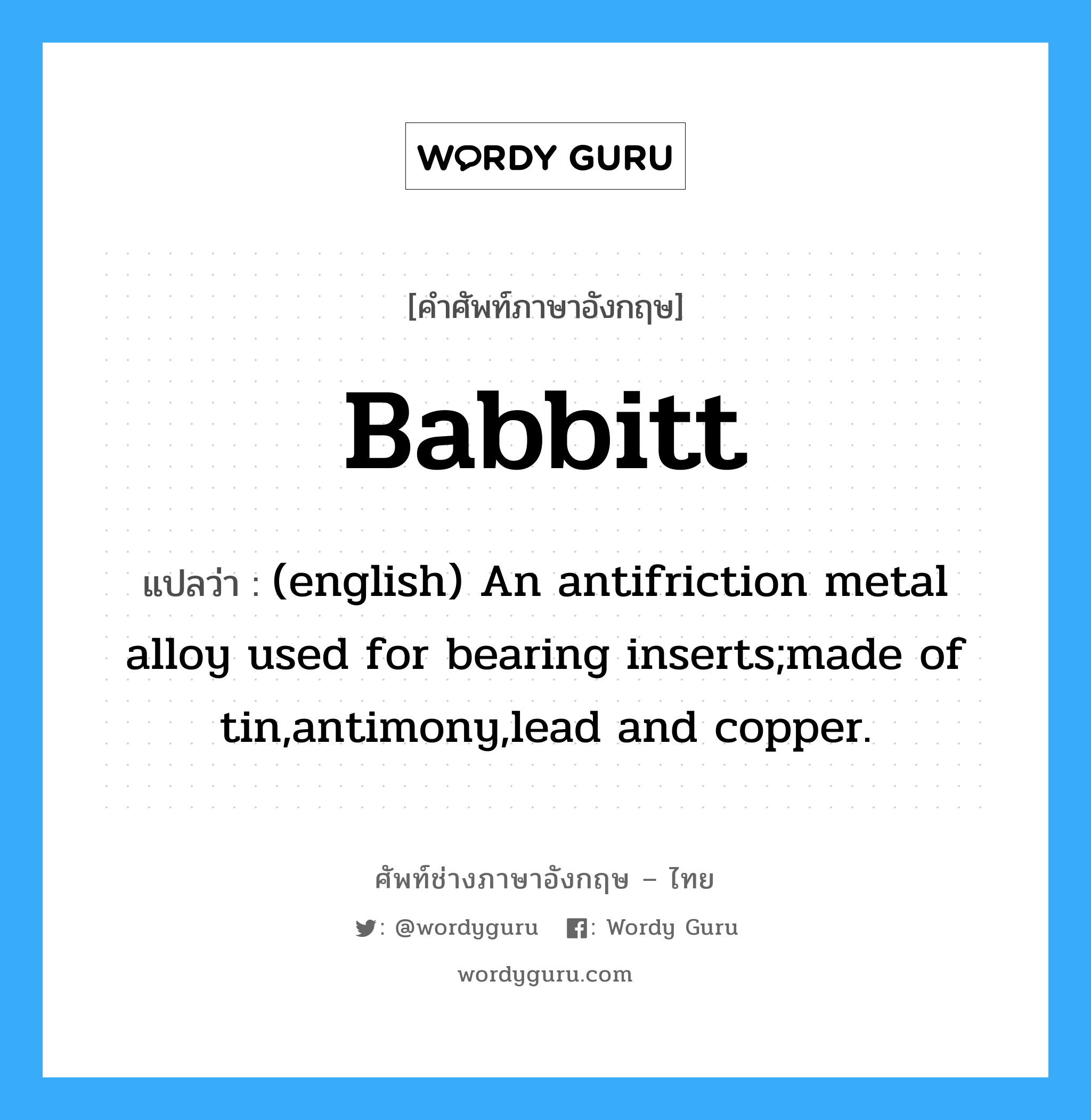 Babbitt แปลว่า?, คำศัพท์ช่างภาษาอังกฤษ - ไทย Babbitt คำศัพท์ภาษาอังกฤษ Babbitt แปลว่า (english) An antifriction metal alloy used for bearing inserts;made of tin,antimony,lead and copper.