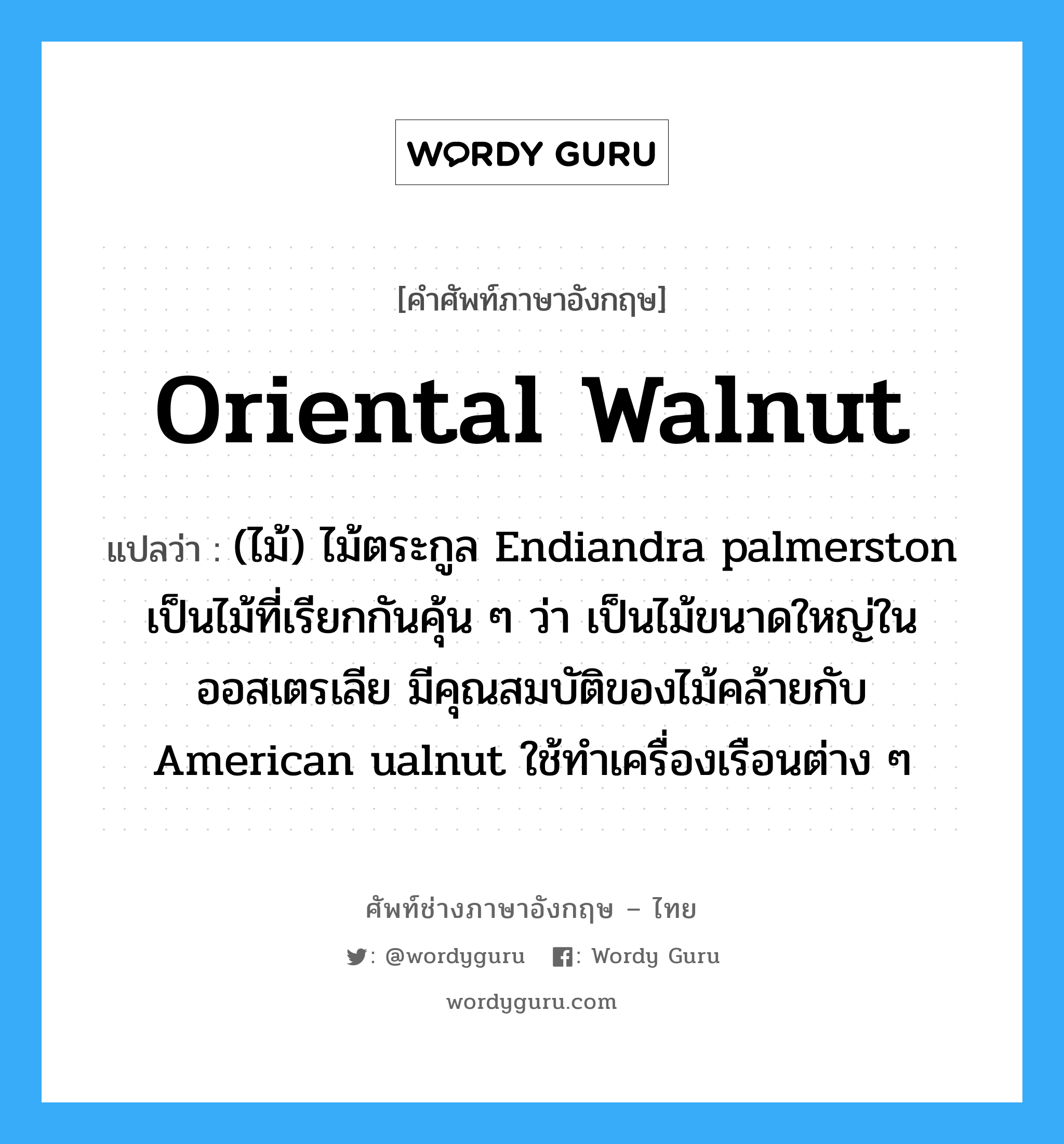 oriental walnut แปลว่า?, คำศัพท์ช่างภาษาอังกฤษ - ไทย oriental walnut คำศัพท์ภาษาอังกฤษ oriental walnut แปลว่า (ไม้) ไม้ตระกูล Endiandra palmerston เป็นไม้ที่เรียกกันคุ้น ๆ ว่า เป็นไม้ขนาดใหญ่ในออสเตรเลีย มีคุณสมบัติของไม้คล้ายกับ American ualnut ใช้ทำเครื่องเรือนต่าง ๆ