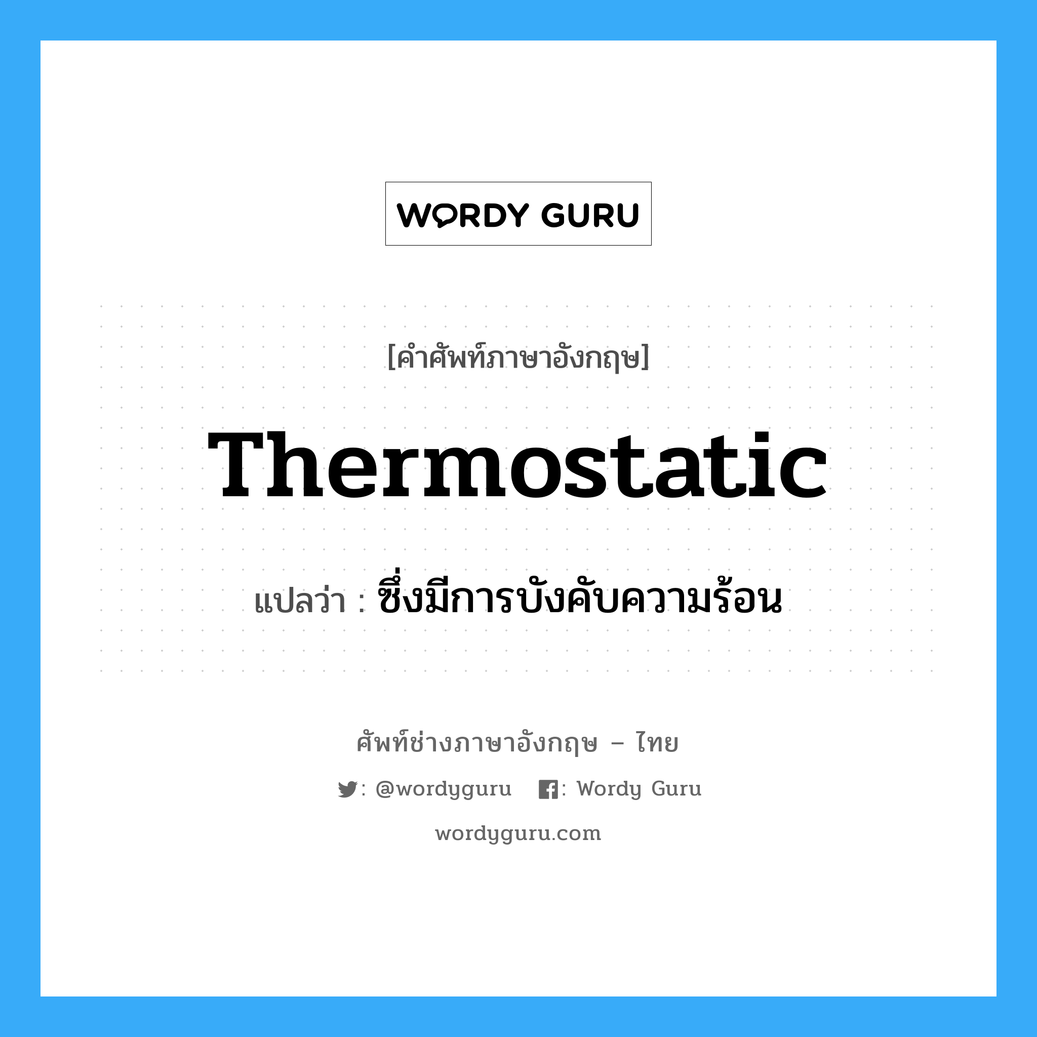 ซึ่งมีการบังคับความร้อน ภาษาอังกฤษ?, คำศัพท์ช่างภาษาอังกฤษ - ไทย ซึ่งมีการบังคับความร้อน คำศัพท์ภาษาอังกฤษ ซึ่งมีการบังคับความร้อน แปลว่า thermostatic