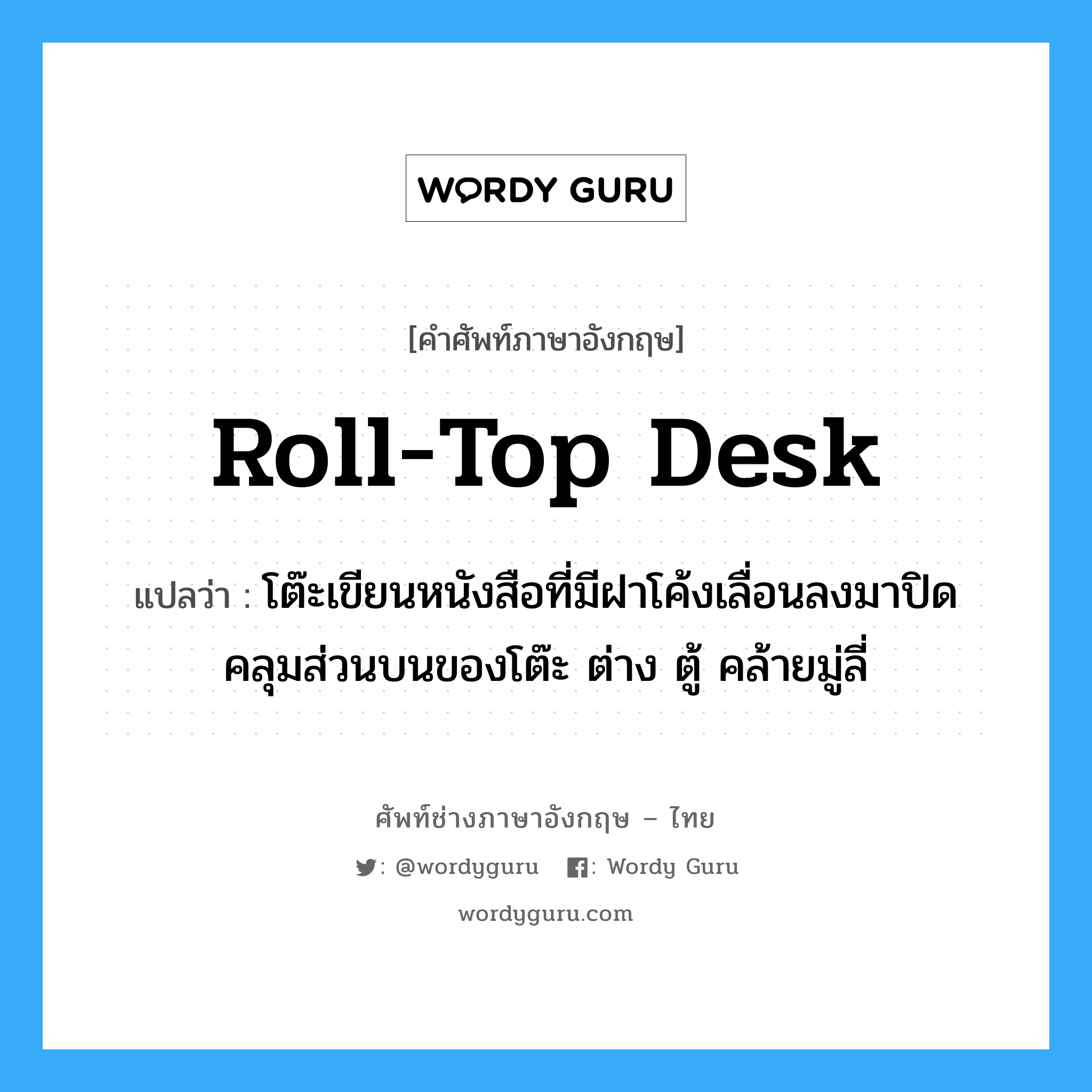 roll-top desk แปลว่า?, คำศัพท์ช่างภาษาอังกฤษ - ไทย roll-top desk คำศัพท์ภาษาอังกฤษ roll-top desk แปลว่า โต๊ะเขียนหนังสือที่มีฝาโค้งเลื่อนลงมาปิดคลุมส่วนบนของโต๊ะ ต่าง ตู้ คล้ายมู่ลี่