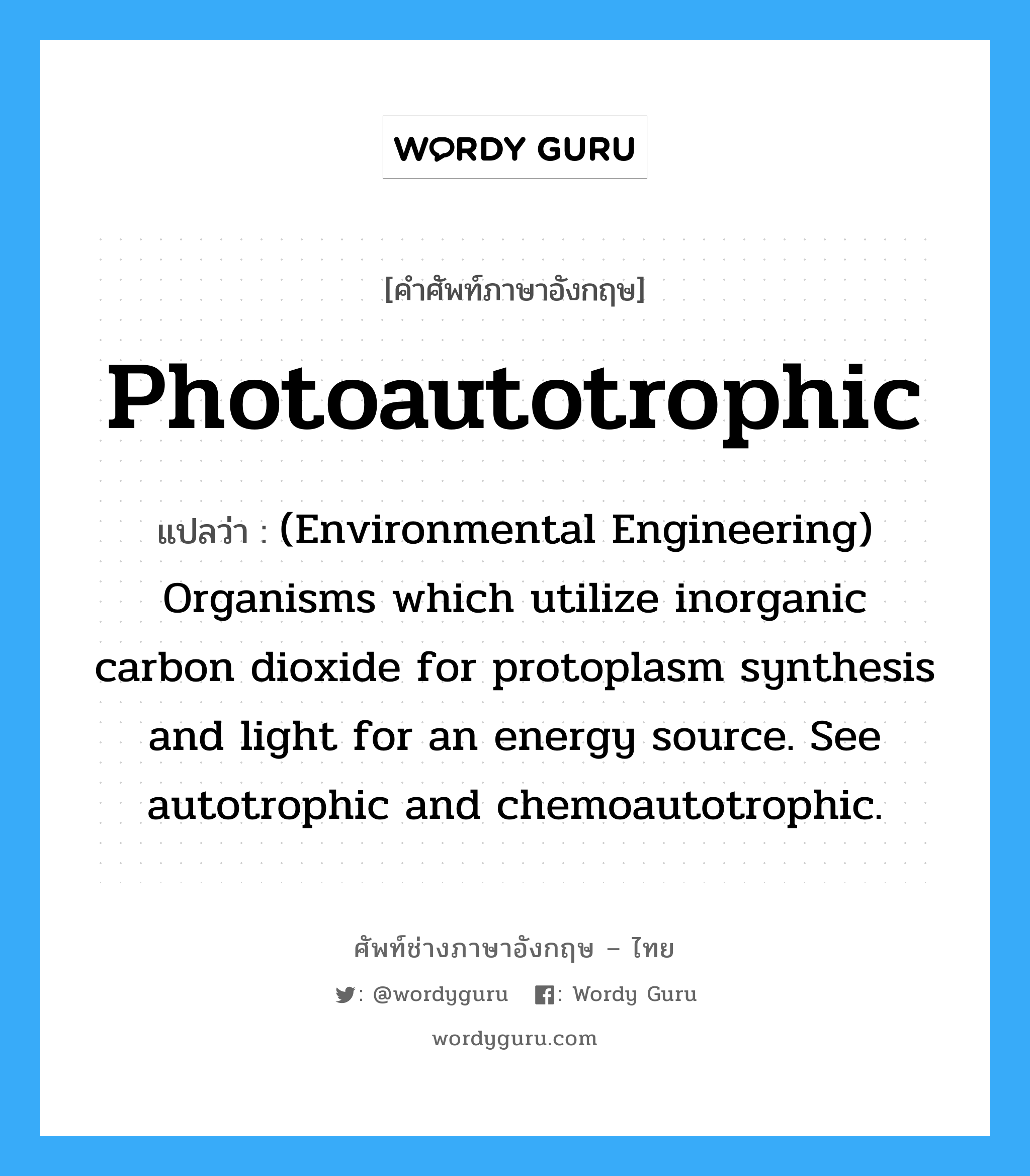 (Environmental Engineering) Organisms which utilize inorganic carbon dioxide for protoplasm synthesis and light for an energy source. See autotrophic and chemoautotrophic. ภาษาอังกฤษ?, คำศัพท์ช่างภาษาอังกฤษ - ไทย (Environmental Engineering) Organisms which utilize inorganic carbon dioxide for protoplasm synthesis and light for an energy source. See autotrophic and chemoautotrophic. คำศัพท์ภาษาอังกฤษ (Environmental Engineering) Organisms which utilize inorganic carbon dioxide for protoplasm synthesis and light for an energy source. See autotrophic and chemoautotrophic. แปลว่า Photoautotrophic