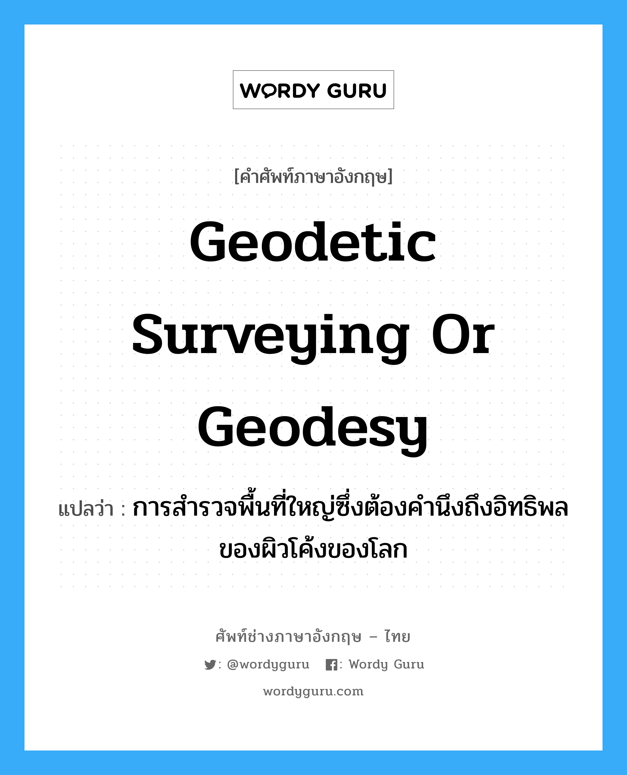 geodetic surveying or geodesy แปลว่า?, คำศัพท์ช่างภาษาอังกฤษ - ไทย geodetic surveying or geodesy คำศัพท์ภาษาอังกฤษ geodetic surveying or geodesy แปลว่า การสำรวจพื้นที่ใหญ่ซึ่งต้องคำนึงถึงอิทธิพลของผิวโค้งของโลก
