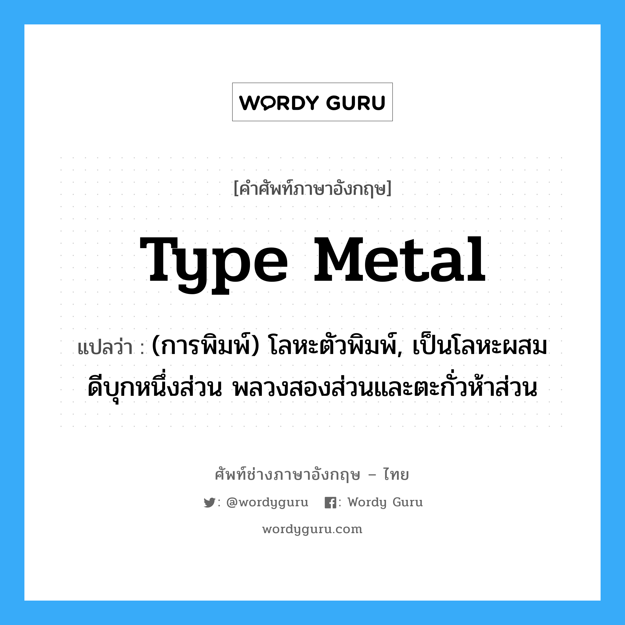 type metal แปลว่า?, คำศัพท์ช่างภาษาอังกฤษ - ไทย type metal คำศัพท์ภาษาอังกฤษ type metal แปลว่า (การพิมพ์) โลหะตัวพิมพ์, เป็นโลหะผสมดีบุกหนึ่งส่วน พลวงสองส่วนและตะกั่วห้าส่วน