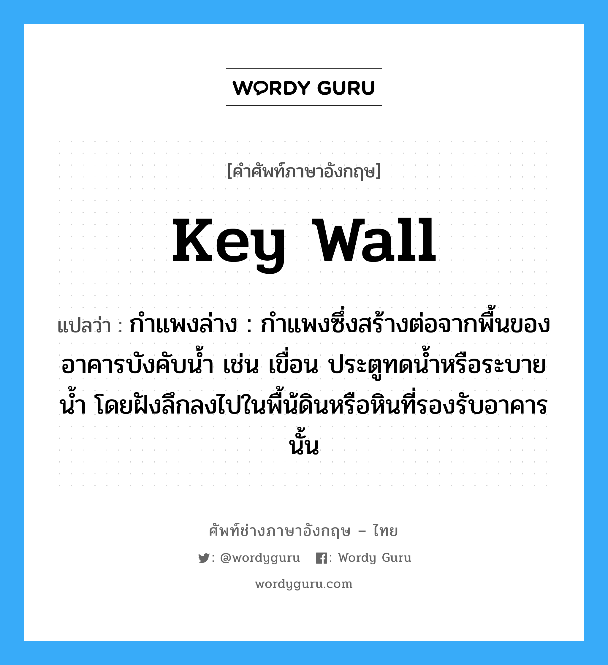 key wall แปลว่า?, คำศัพท์ช่างภาษาอังกฤษ - ไทย key wall คำศัพท์ภาษาอังกฤษ key wall แปลว่า กำแพงล่าง : กำแพงซึ่งสร้างต่อจากพื้นของอาคารบังคับน้ำ เช่น เขื่อน ประตูทดน้ำหรือระบายน้ำ โดยฝังลึกลงไปในพื้น้ดินหรือหินที่รองรับอาคารนั้น