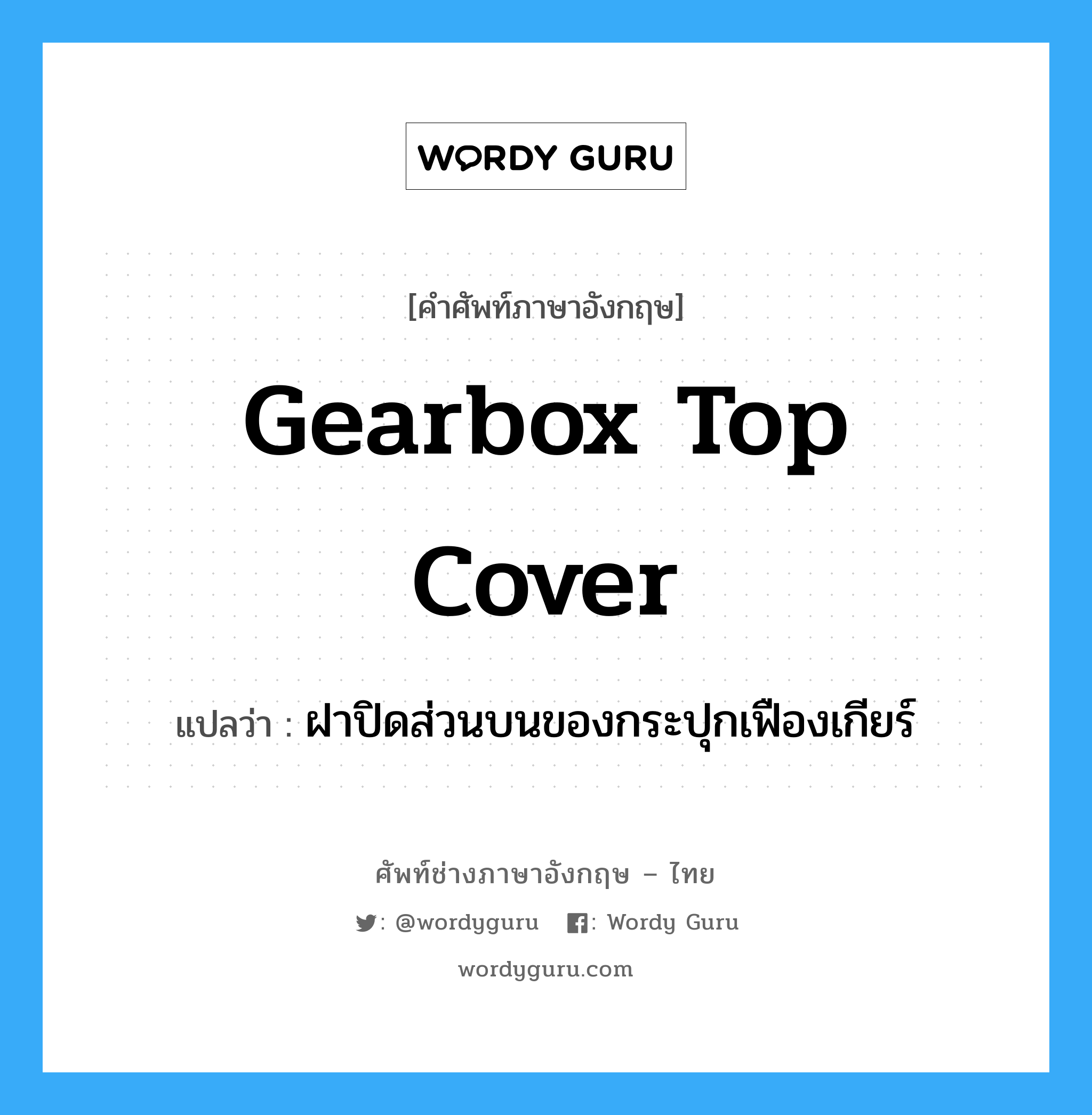 gearbox top cover แปลว่า?, คำศัพท์ช่างภาษาอังกฤษ - ไทย gearbox top cover คำศัพท์ภาษาอังกฤษ gearbox top cover แปลว่า ฝาปิดส่วนบนของกระปุกเฟืองเกียร์