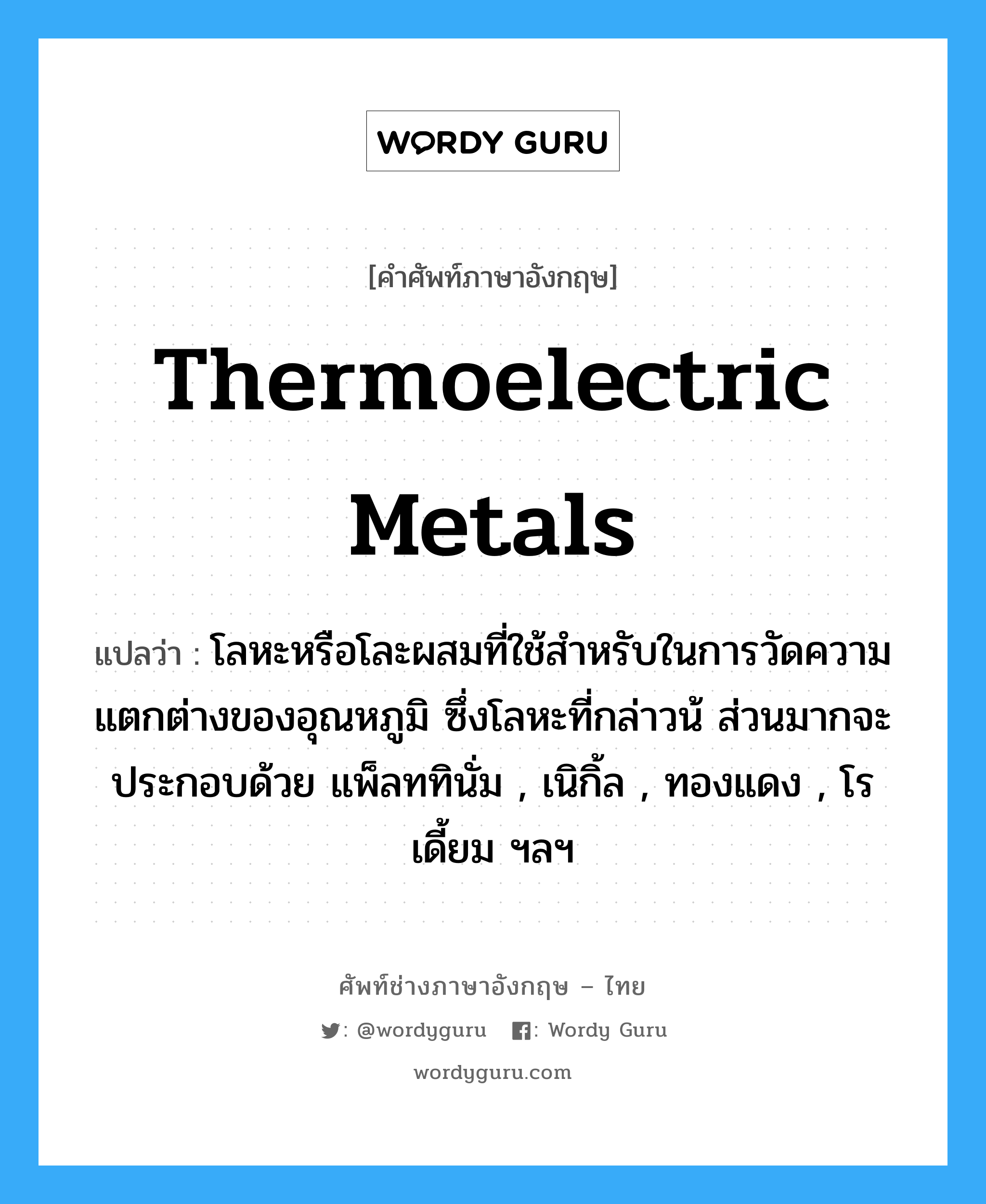 thermoelectric metals แปลว่า?, คำศัพท์ช่างภาษาอังกฤษ - ไทย thermoelectric metals คำศัพท์ภาษาอังกฤษ thermoelectric metals แปลว่า โลหะหรือโละผสมที่ใช้สำหรับในการวัดความแตกต่างของอุณหภูมิ ซึ่งโลหะที่กล่าวน้ ส่วนมากจะประกอบด้วย แพ็ลททินั่ม , เนิกิ้ล , ทองแดง , โรเดี้ยม ฯลฯ