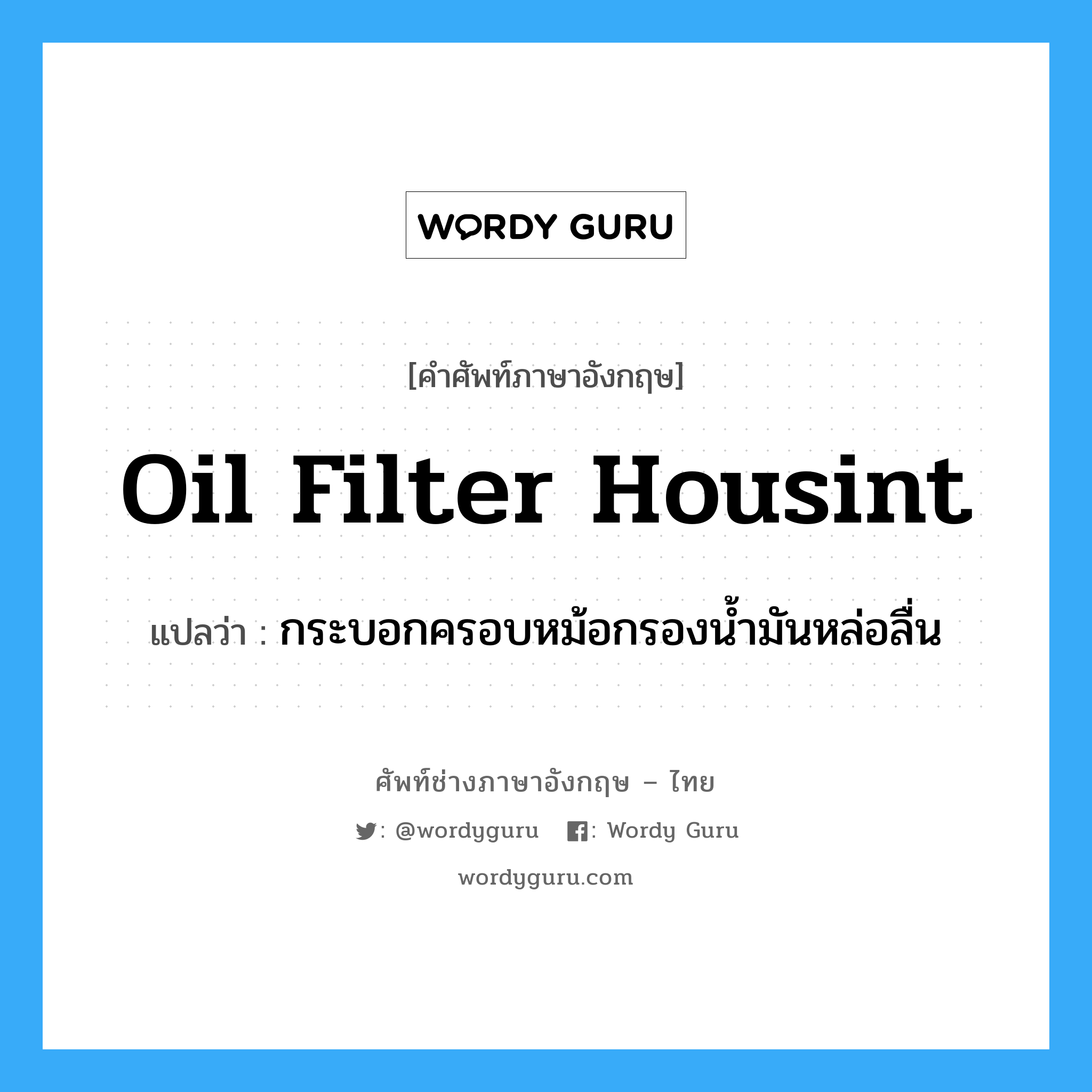 oil filter housint แปลว่า?, คำศัพท์ช่างภาษาอังกฤษ - ไทย oil filter housint คำศัพท์ภาษาอังกฤษ oil filter housint แปลว่า กระบอกครอบหม้อกรองน้ำมันหล่อลื่น