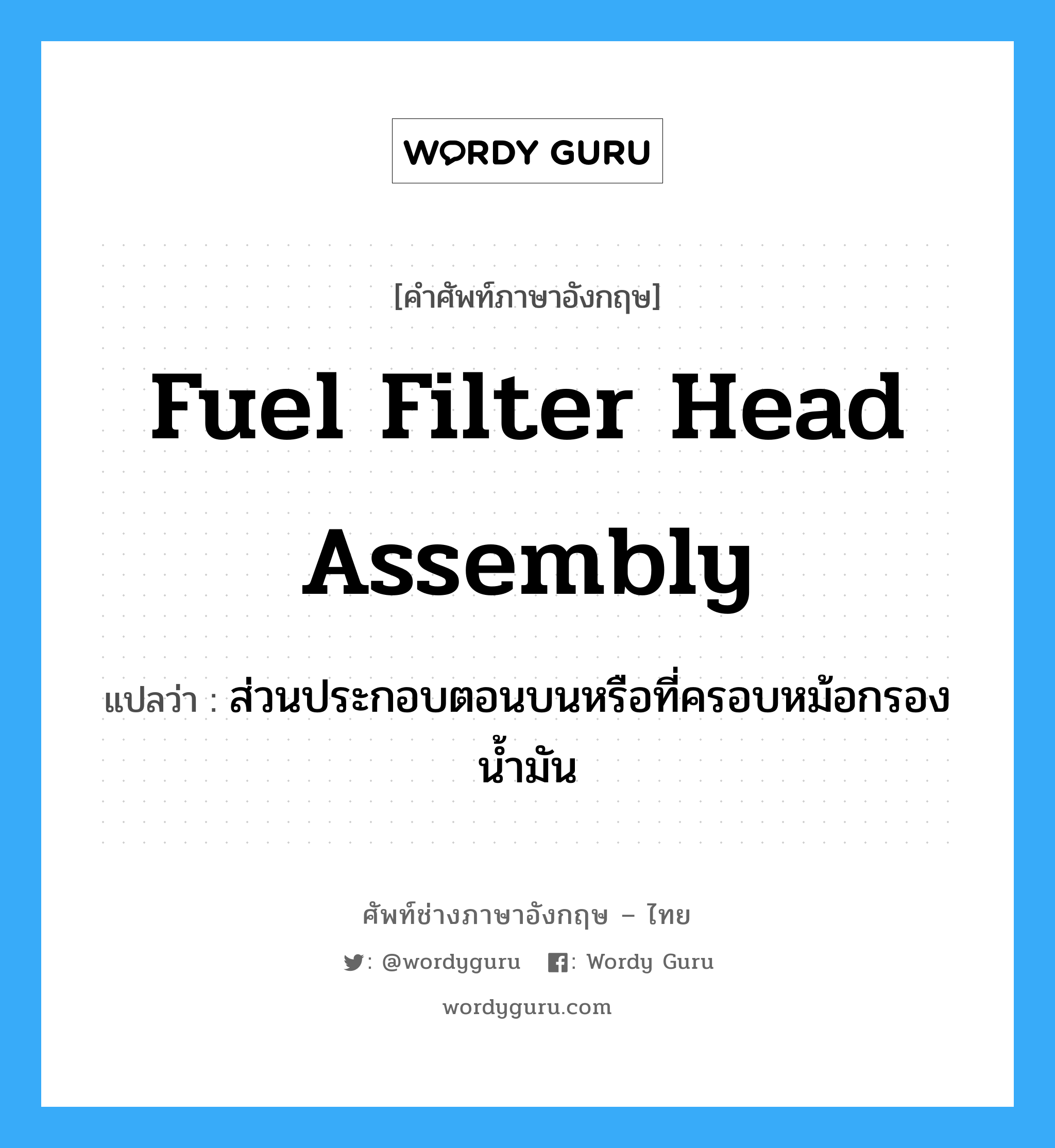 fuel filter head assembly แปลว่า?, คำศัพท์ช่างภาษาอังกฤษ - ไทย fuel filter head assembly คำศัพท์ภาษาอังกฤษ fuel filter head assembly แปลว่า ส่วนประกอบตอนบนหรือที่ครอบหม้อกรองน้ำมัน