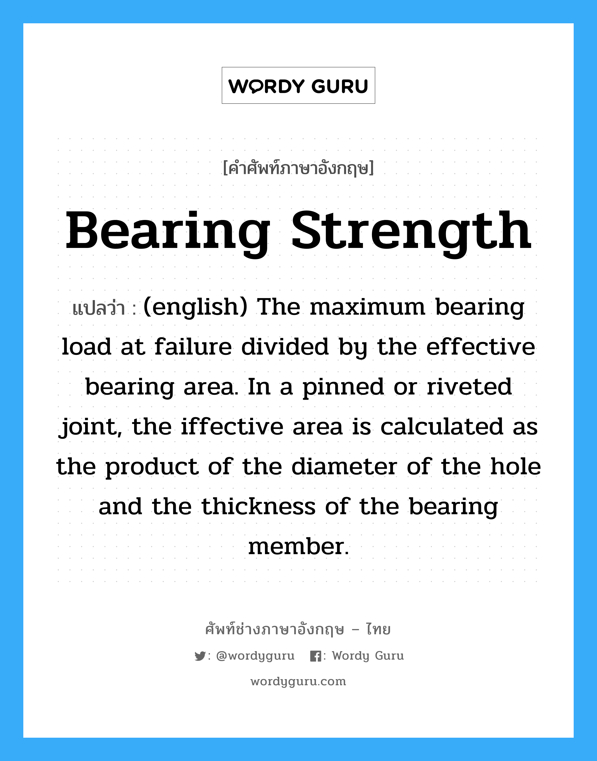 Bearing Strength แปลว่า?, คำศัพท์ช่างภาษาอังกฤษ - ไทย Bearing Strength คำศัพท์ภาษาอังกฤษ Bearing Strength แปลว่า (english) The maximum bearing load at failure divided by the effective bearing area. In a pinned or riveted joint, the iffective area is calculated as the product of the diameter of the hole and the thickness of the bearing member.