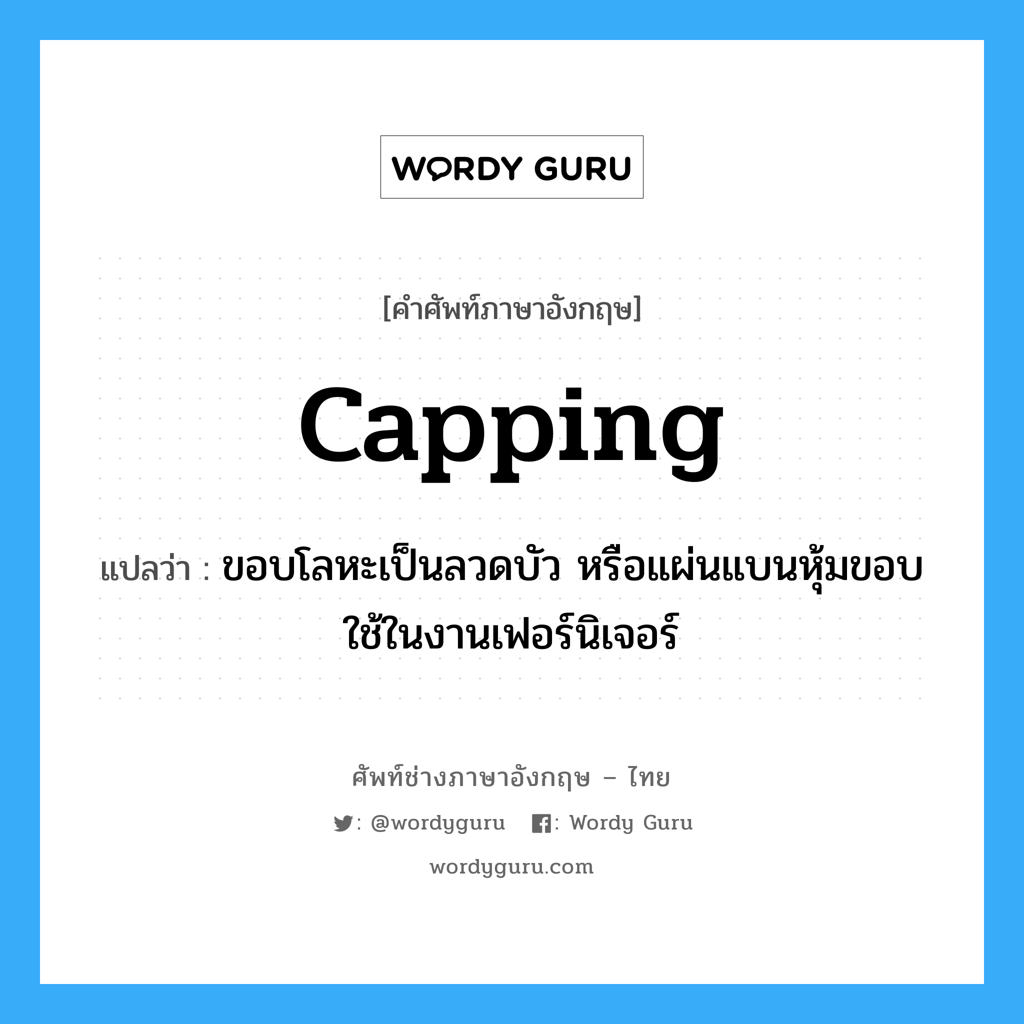 capping แปลว่า?, คำศัพท์ช่างภาษาอังกฤษ - ไทย capping คำศัพท์ภาษาอังกฤษ capping แปลว่า ขอบโลหะเป็นลวดบัว หรือแผ่นแบนหุ้มขอบ ใช้ในงานเฟอร์นิเจอร์