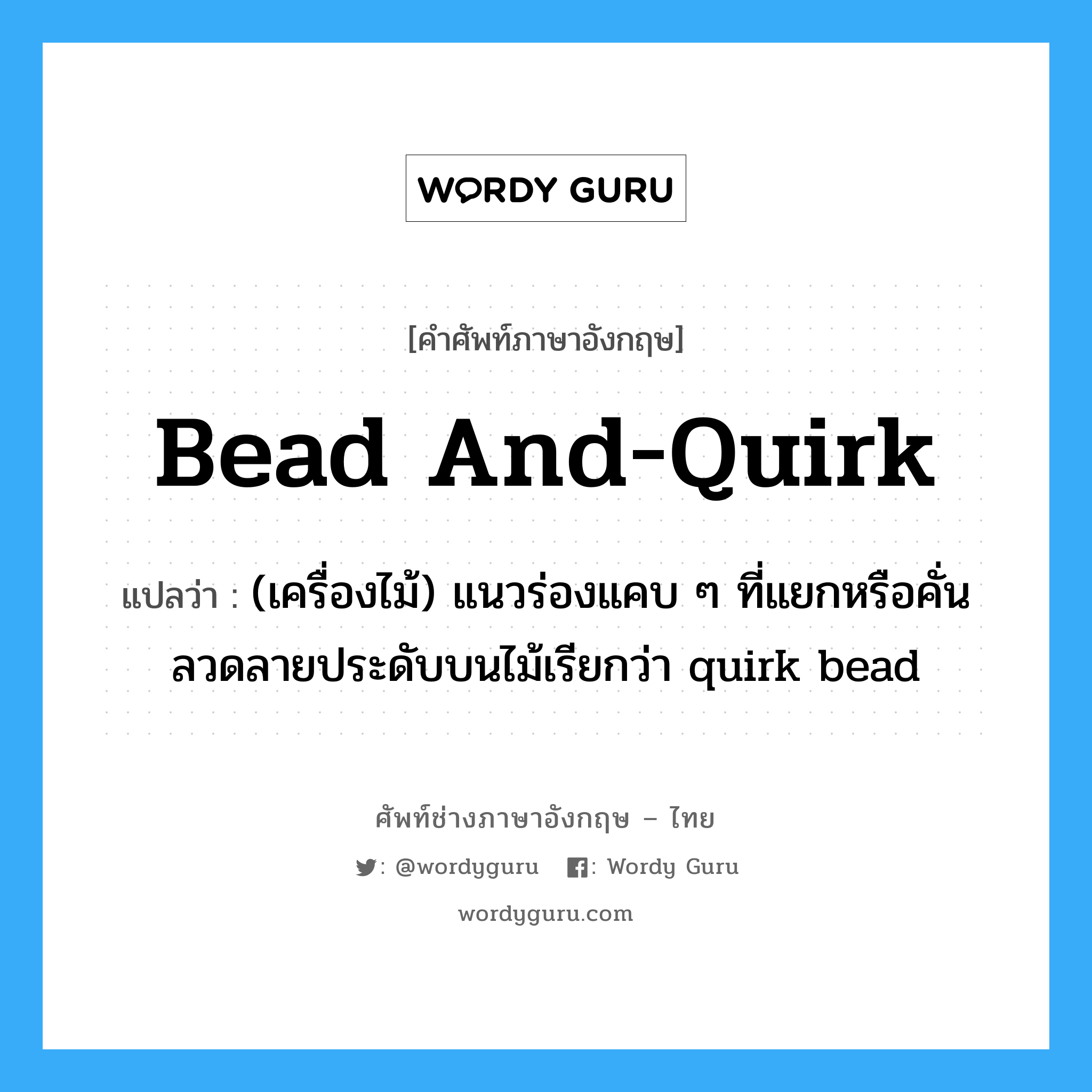 bead and-quirk แปลว่า?, คำศัพท์ช่างภาษาอังกฤษ - ไทย bead and-quirk คำศัพท์ภาษาอังกฤษ bead and-quirk แปลว่า (เครื่องไม้) แนวร่องแคบ ๆ ที่แยกหรือคั่นลวดลายประดับบนไม้เรียกว่า quirk bead