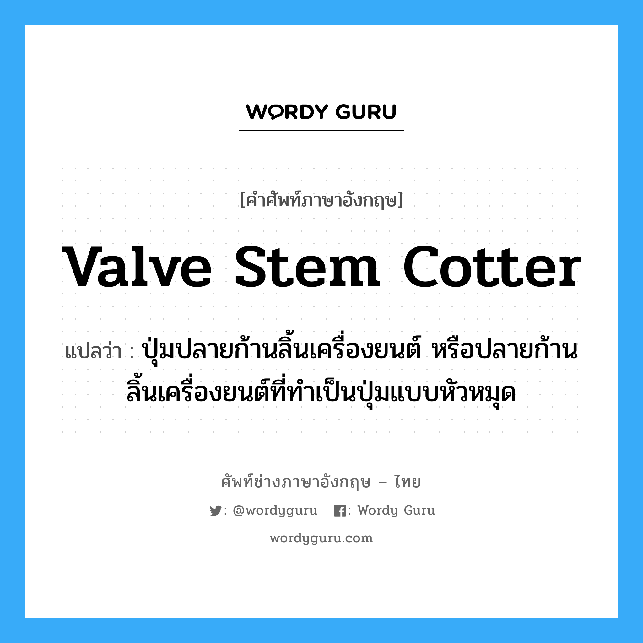 valve stem cotter แปลว่า?, คำศัพท์ช่างภาษาอังกฤษ - ไทย valve stem cotter คำศัพท์ภาษาอังกฤษ valve stem cotter แปลว่า ปุ่มปลายก้านลิ้นเครื่องยนต์ หรือปลายก้านลิ้นเครื่องยนต์ที่ทำเป็นปุ่มแบบหัวหมุด
