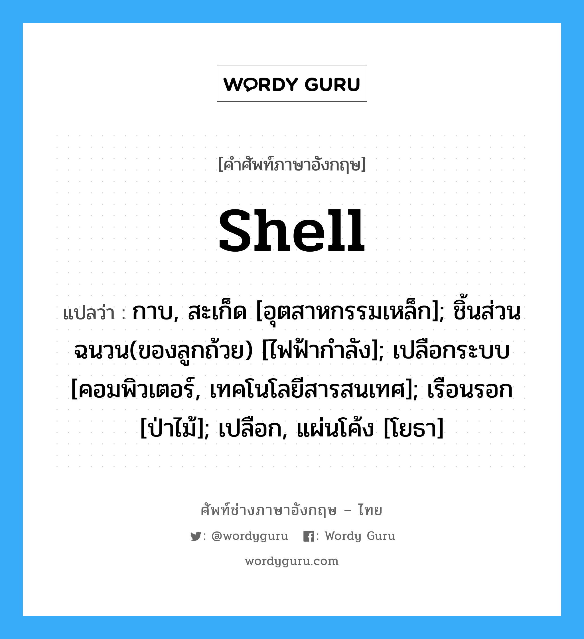 shell แปลว่า?, คำศัพท์ช่างภาษาอังกฤษ - ไทย shell คำศัพท์ภาษาอังกฤษ shell แปลว่า กาบ, สะเก็ด [อุตสาหกรรมเหล็ก]; ชิ้นส่วนฉนวน(ของลูกถ้วย) [ไฟฟ้ากำลัง]; เปลือกระบบ [คอมพิวเตอร์, เทคโนโลยีสารสนเทศ]; เรือนรอก [ป่าไม้]; เปลือก, แผ่นโค้ง [โยธา]