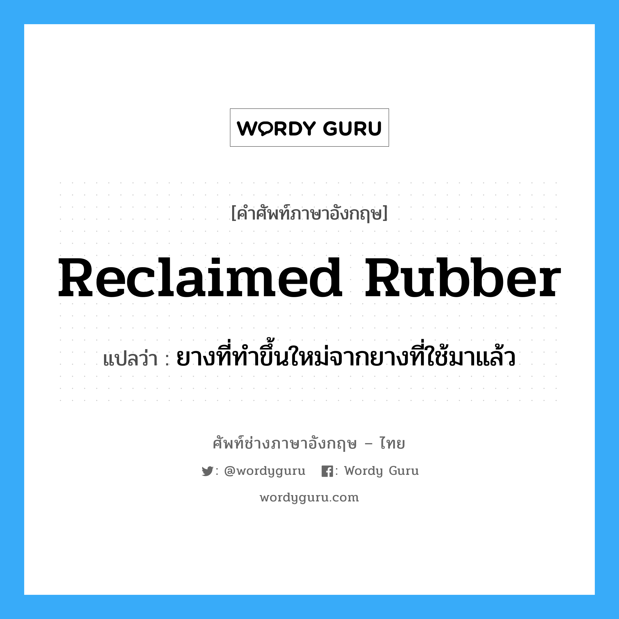 reclaimed rubber แปลว่า?, คำศัพท์ช่างภาษาอังกฤษ - ไทย reclaimed rubber คำศัพท์ภาษาอังกฤษ reclaimed rubber แปลว่า ยางที่ทำขึ้นใหม่จากยางที่ใช้มาแล้ว