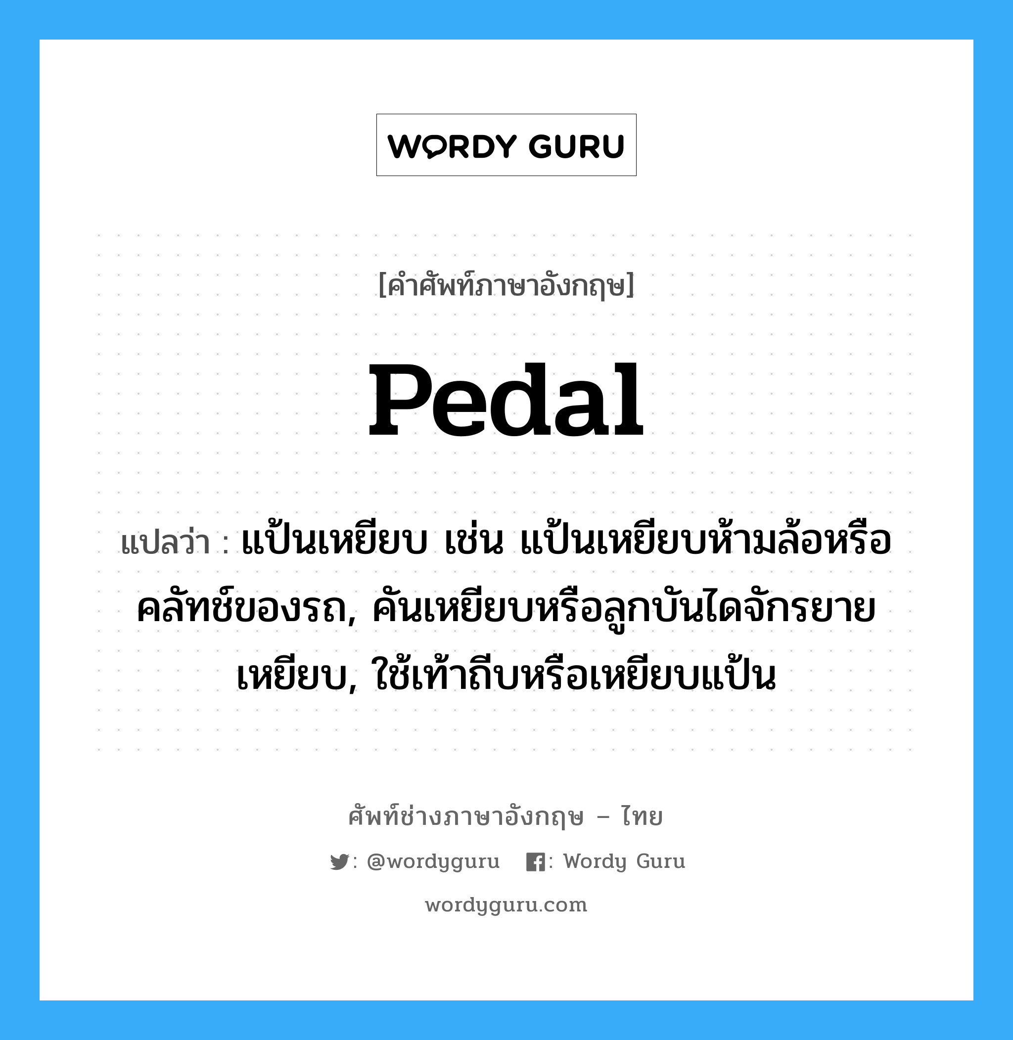 pedal แปลว่า?, คำศัพท์ช่างภาษาอังกฤษ - ไทย pedal คำศัพท์ภาษาอังกฤษ pedal แปลว่า แป้นเหยียบ เช่น แป้นเหยียบห้ามล้อหรือคลัทช์ของรถ, คันเหยียบหรือลูกบันไดจักรยายเหยียบ, ใช้เท้าถีบหรือเหยียบแป้น