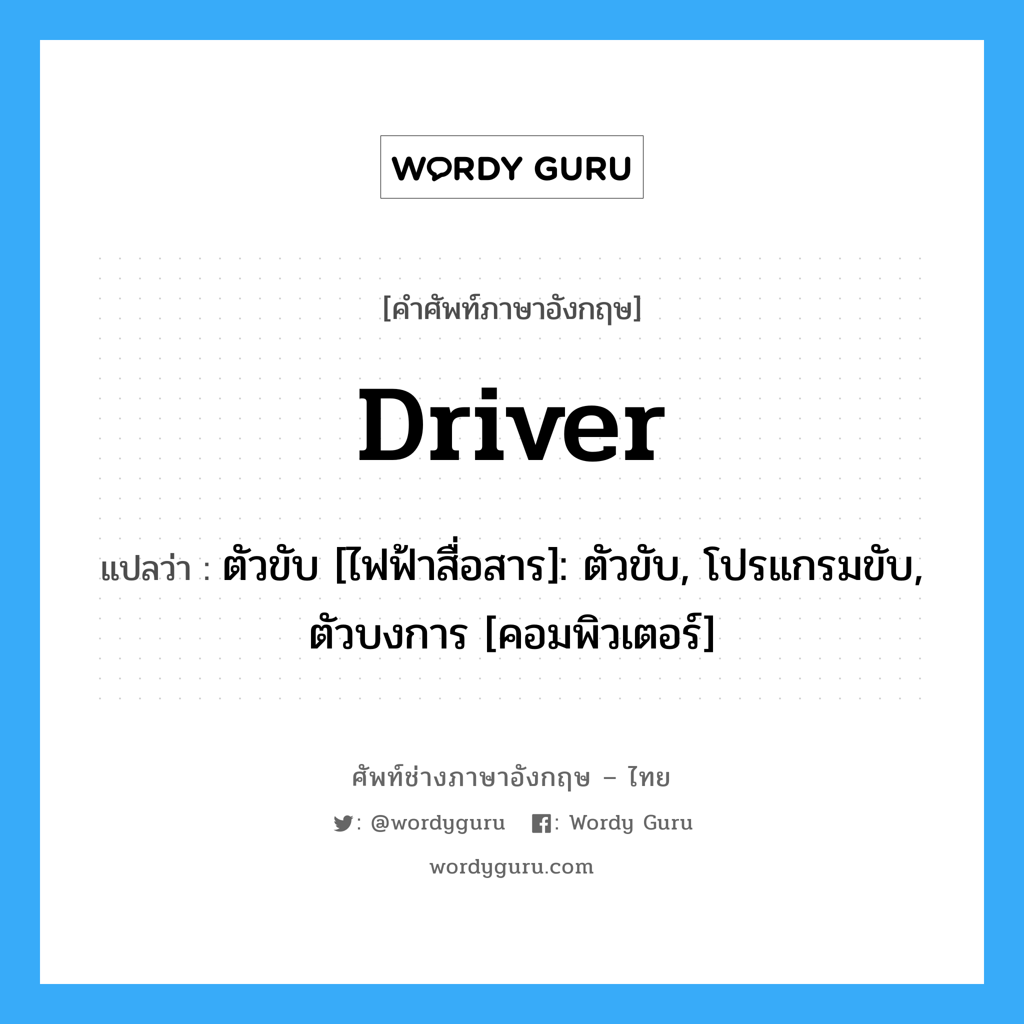 driver แปลว่า?, คำศัพท์ช่างภาษาอังกฤษ - ไทย driver คำศัพท์ภาษาอังกฤษ driver แปลว่า ตัวขับ [ไฟฟ้าสื่อสาร]: ตัวขับ, โปรแกรมขับ, ตัวบงการ [คอมพิวเตอร์]