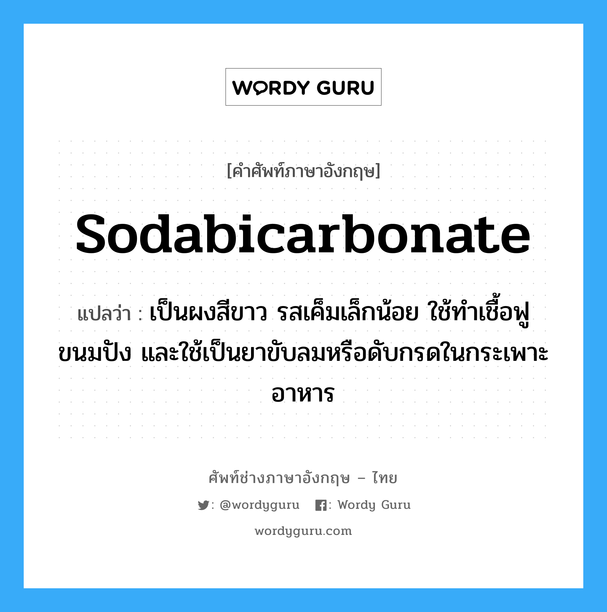 sodabicarbonate แปลว่า?, คำศัพท์ช่างภาษาอังกฤษ - ไทย sodabicarbonate คำศัพท์ภาษาอังกฤษ sodabicarbonate แปลว่า เป็นผงสีขาว รสเค็มเล็กน้อย ใช้ทำเชื้อฟูขนมปัง และใช้เป็นยาขับลมหรือดับกรดในกระเพาะอาหาร