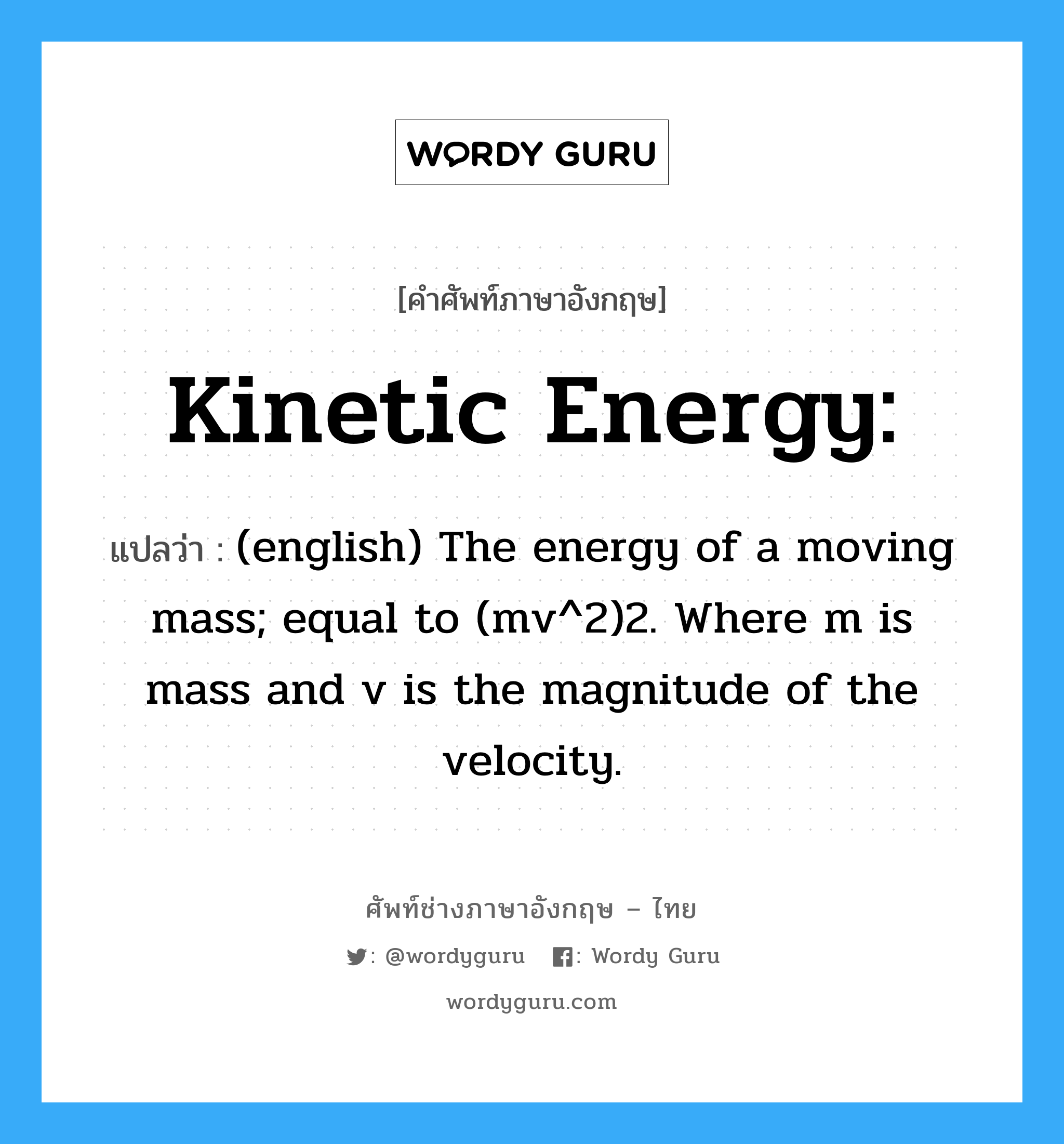 Kinetic Energy: แปลว่า?, คำศัพท์ช่างภาษาอังกฤษ - ไทย Kinetic Energy: คำศัพท์ภาษาอังกฤษ Kinetic Energy: แปลว่า (english) The energy of a moving mass; equal to (mv^2)2. Where m is mass and v is the magnitude of the velocity.