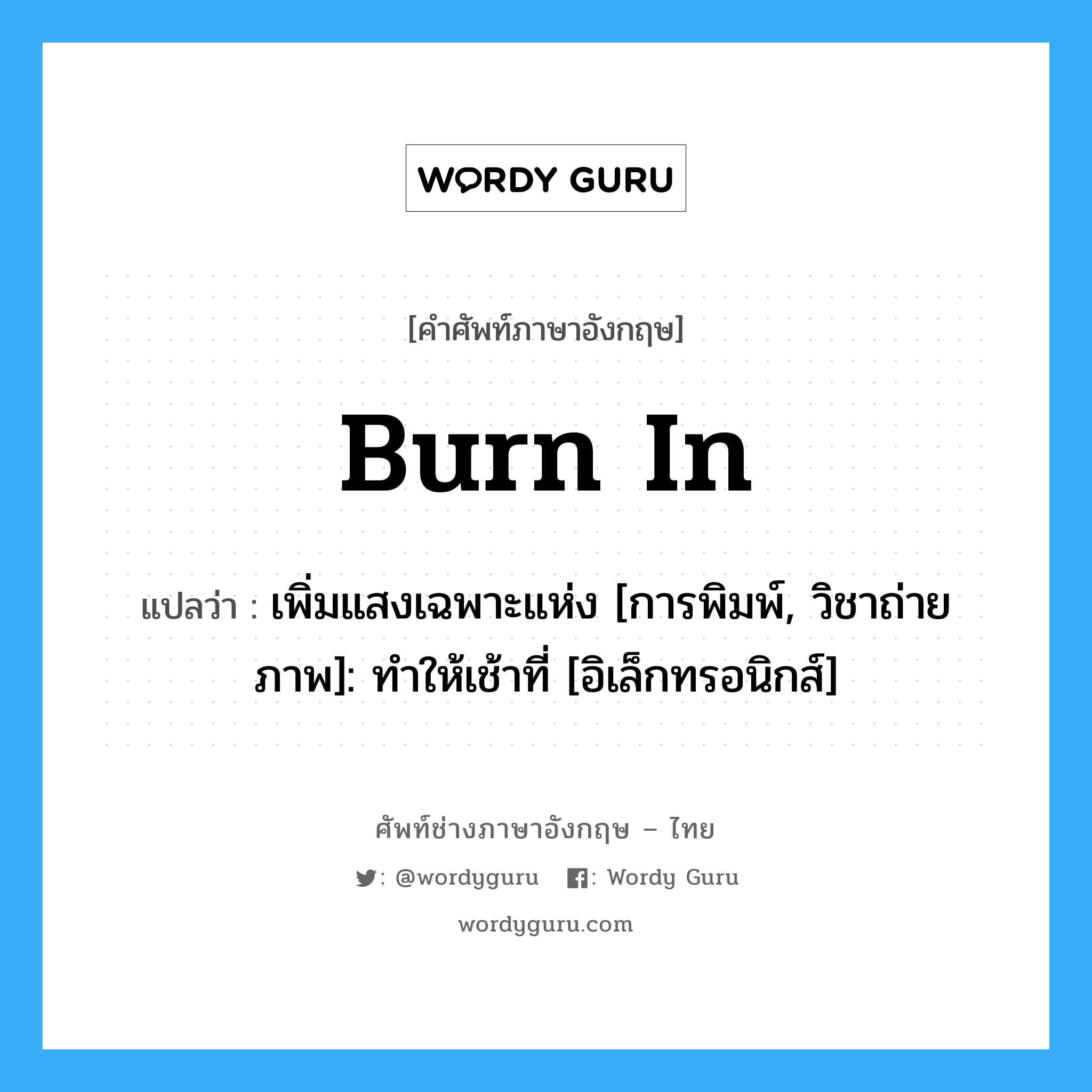 Burn in แปลว่า?, คำศัพท์ช่างภาษาอังกฤษ - ไทย Burn in คำศัพท์ภาษาอังกฤษ Burn in แปลว่า เพิ่มแสงเฉพาะแห่ง [การพิมพ์, วิชาถ่ายภาพ]: ทำให้เช้าที่ [อิเล็กทรอนิกส์]