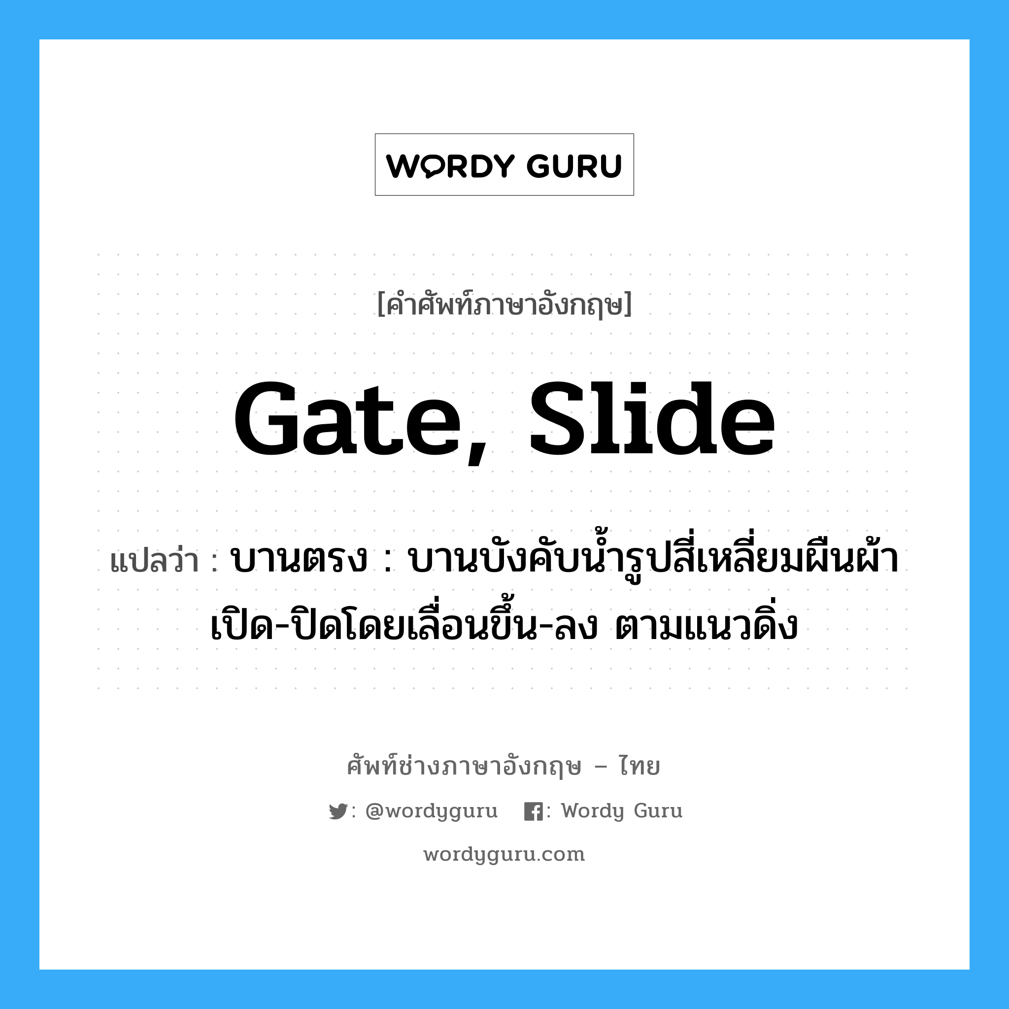 gate, slide แปลว่า?, คำศัพท์ช่างภาษาอังกฤษ - ไทย gate, slide คำศัพท์ภาษาอังกฤษ gate, slide แปลว่า บานตรง : บานบังคับน้ำรูปสี่เหลี่ยมผืนผ้า เปิด-ปิดโดยเลื่อนขึ้น-ลง ตามแนวดิ่ง