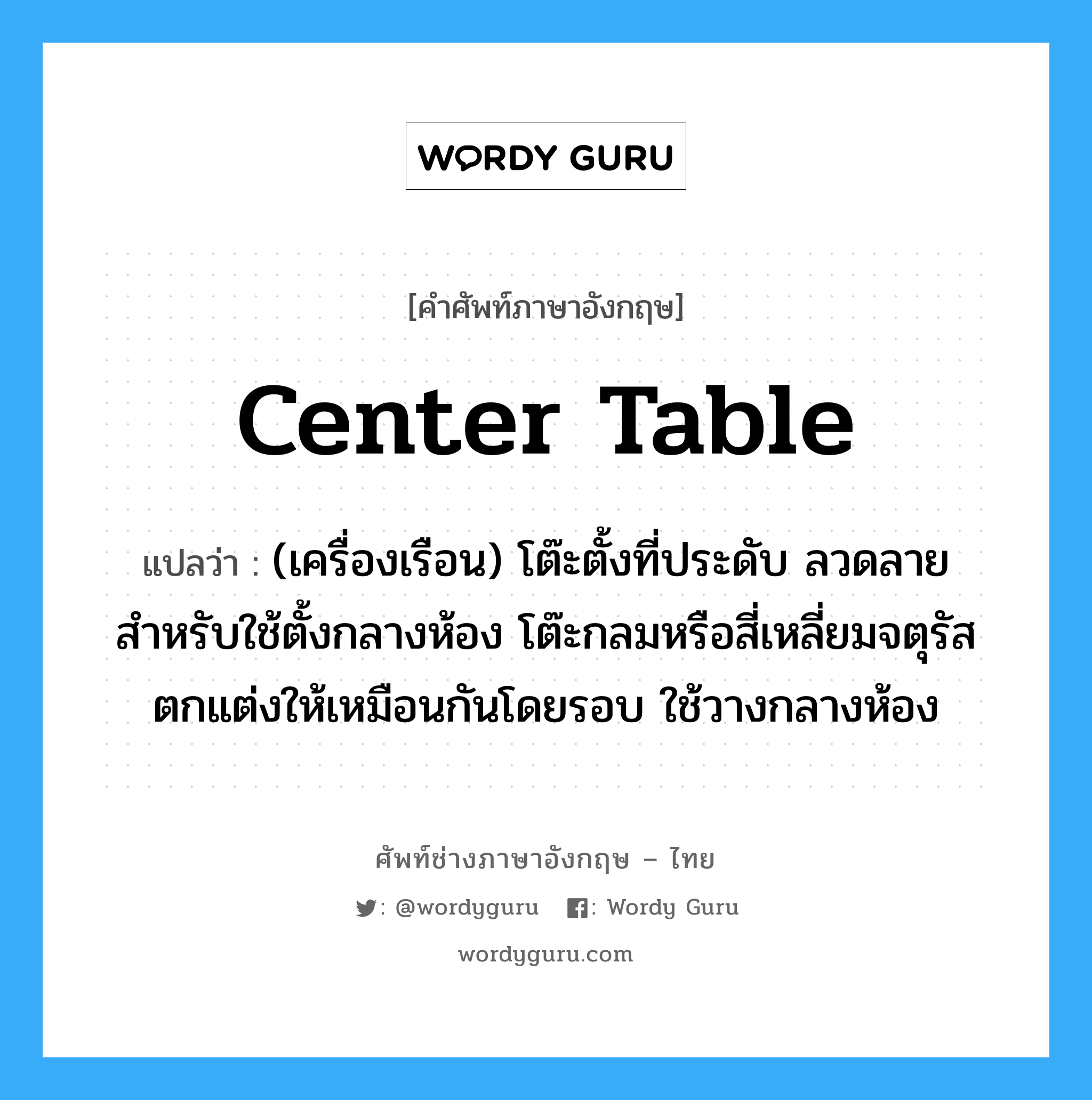 center table แปลว่า?, คำศัพท์ช่างภาษาอังกฤษ - ไทย center table คำศัพท์ภาษาอังกฤษ center table แปลว่า (เครื่องเรือน) โต๊ะตั้งที่ประดับ ลวดลายสำหรับใช้ตั้งกลางห้อง โต๊ะกลมหรือสี่เหลี่ยมจตุรัส ตกแต่งให้เหมือนกันโดยรอบ ใช้วางกลางห้อง