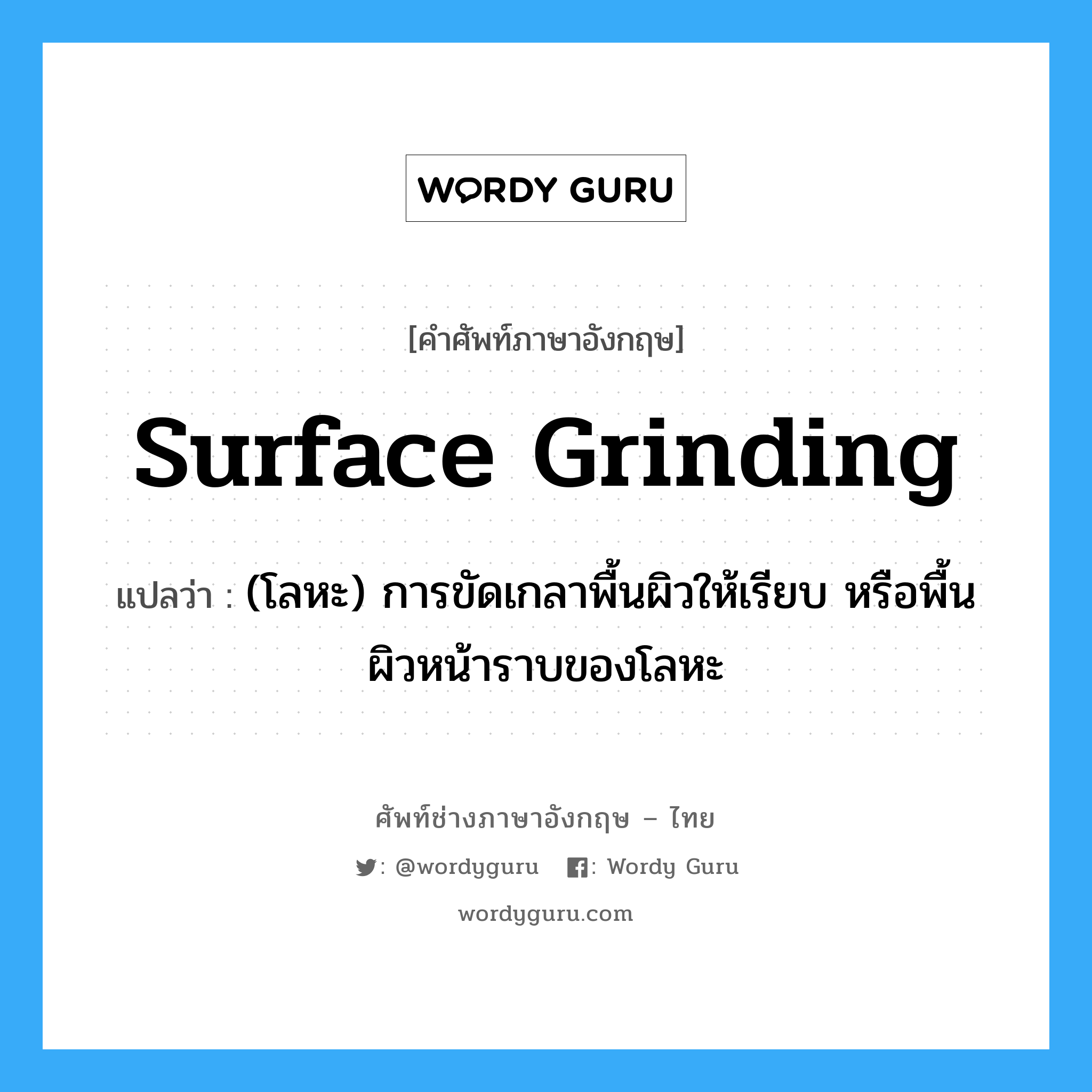 surface grinding แปลว่า?, คำศัพท์ช่างภาษาอังกฤษ - ไทย surface grinding คำศัพท์ภาษาอังกฤษ surface grinding แปลว่า (โลหะ) การขัดเกลาพื้นผิวให้เรียบ หรือพื้นผิวหน้าราบของโลหะ