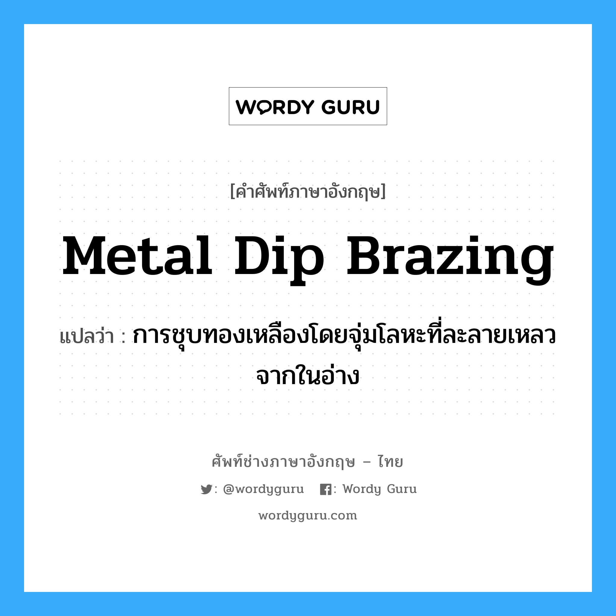 metal dip brazing แปลว่า?, คำศัพท์ช่างภาษาอังกฤษ - ไทย metal dip brazing คำศัพท์ภาษาอังกฤษ metal dip brazing แปลว่า การชุบทองเหลืองโดยจุ่มโลหะที่ละลายเหลวจากในอ่าง