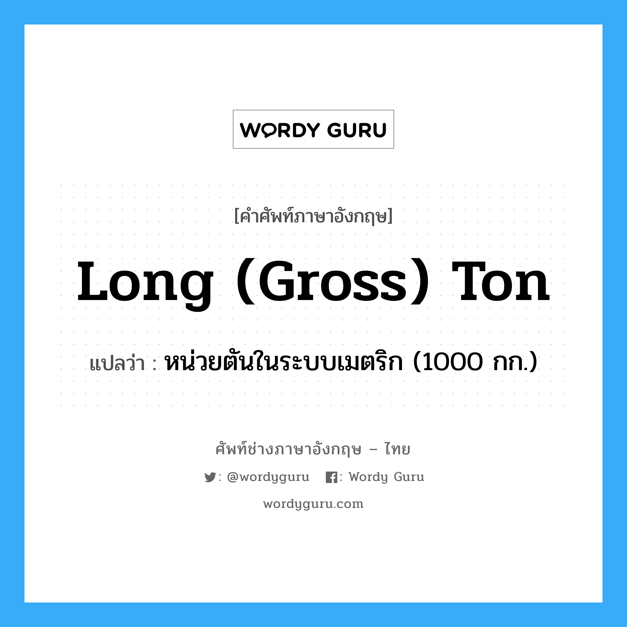 long (gross) ton แปลว่า?, คำศัพท์ช่างภาษาอังกฤษ - ไทย long (gross) ton คำศัพท์ภาษาอังกฤษ long (gross) ton แปลว่า หน่วยตันในระบบเมตริก (1000 กก.)
