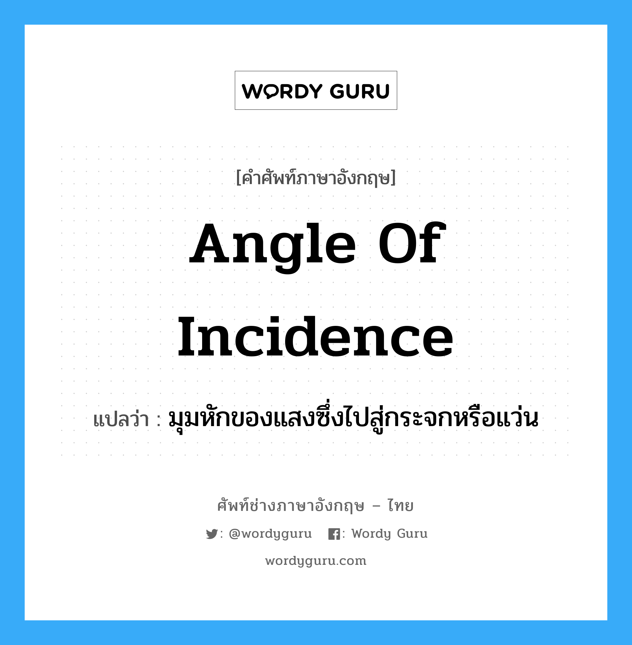 angle of incidence แปลว่า?, คำศัพท์ช่างภาษาอังกฤษ - ไทย angle of incidence คำศัพท์ภาษาอังกฤษ angle of incidence แปลว่า มุมหักของแสงซึ่งไปสู่กระจกหรือแว่น