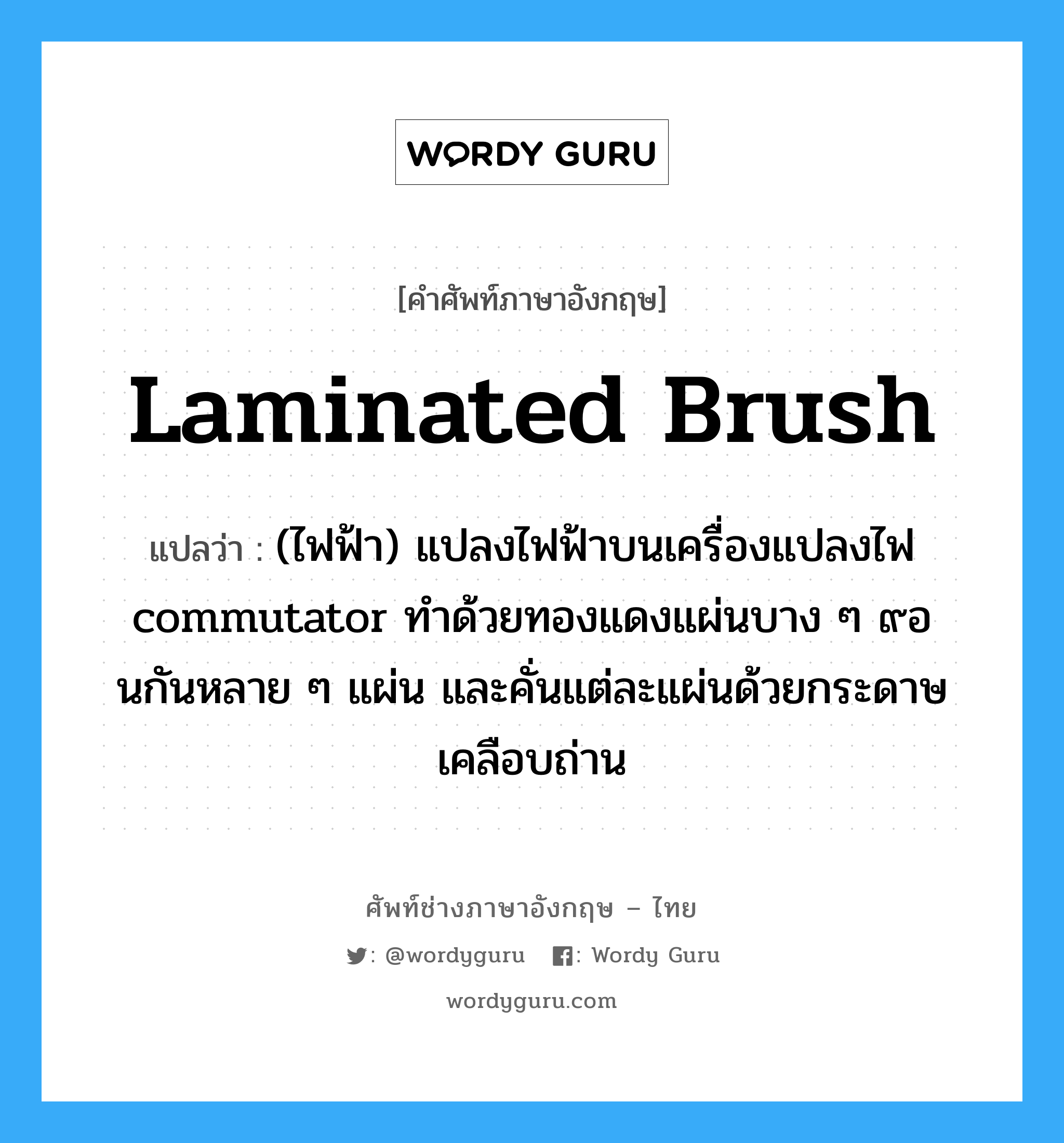 laminated brush แปลว่า?, คำศัพท์ช่างภาษาอังกฤษ - ไทย laminated brush คำศัพท์ภาษาอังกฤษ laminated brush แปลว่า (ไฟฟ้า) แปลงไฟฟ้าบนเครื่องแปลงไฟ commutator ทำด้วยทองแดงแผ่นบาง ๆ ๙อนกันหลาย ๆ แผ่น และคั่นแต่ละแผ่นด้วยกระดาษเคลือบถ่าน