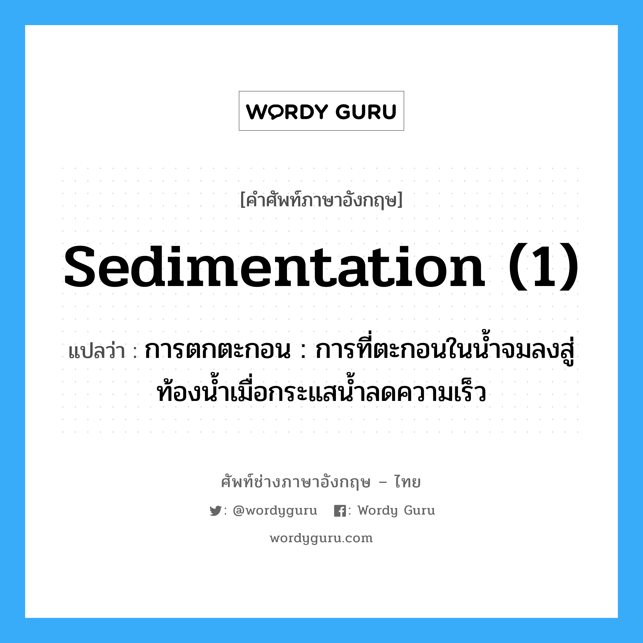 sedimentation (1) แปลว่า?, คำศัพท์ช่างภาษาอังกฤษ - ไทย sedimentation (1) คำศัพท์ภาษาอังกฤษ sedimentation (1) แปลว่า การตกตะกอน : การที่ตะกอนในน้ำจมลงสู่ท้องน้ำเมื่อกระแสน้ำลดความเร็ว