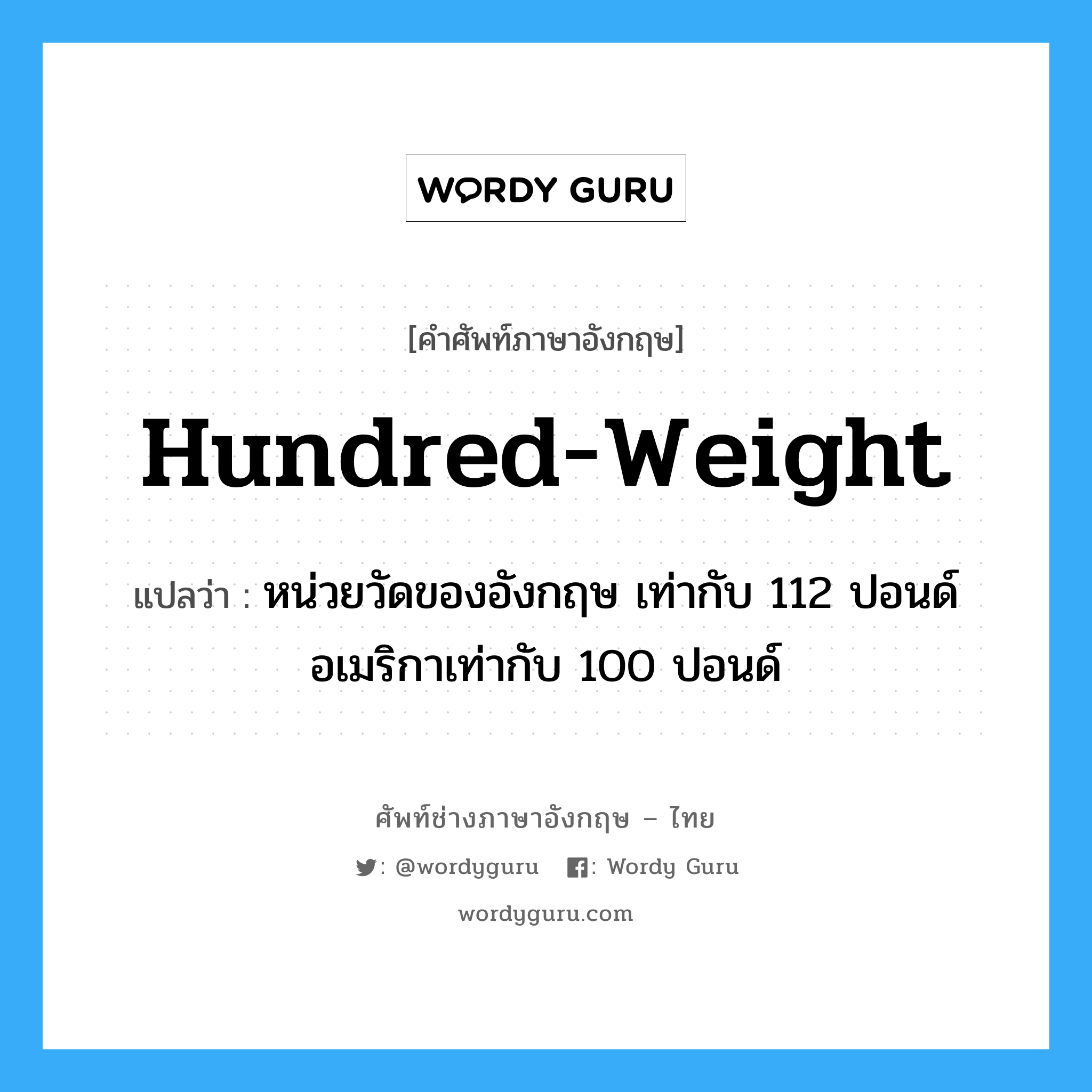 hundred-weight แปลว่า?, คำศัพท์ช่างภาษาอังกฤษ - ไทย hundred-weight คำศัพท์ภาษาอังกฤษ hundred-weight แปลว่า หน่วยวัดของอังกฤษ เท่ากับ 112 ปอนด์ อเมริกาเท่ากับ 100 ปอนด์
