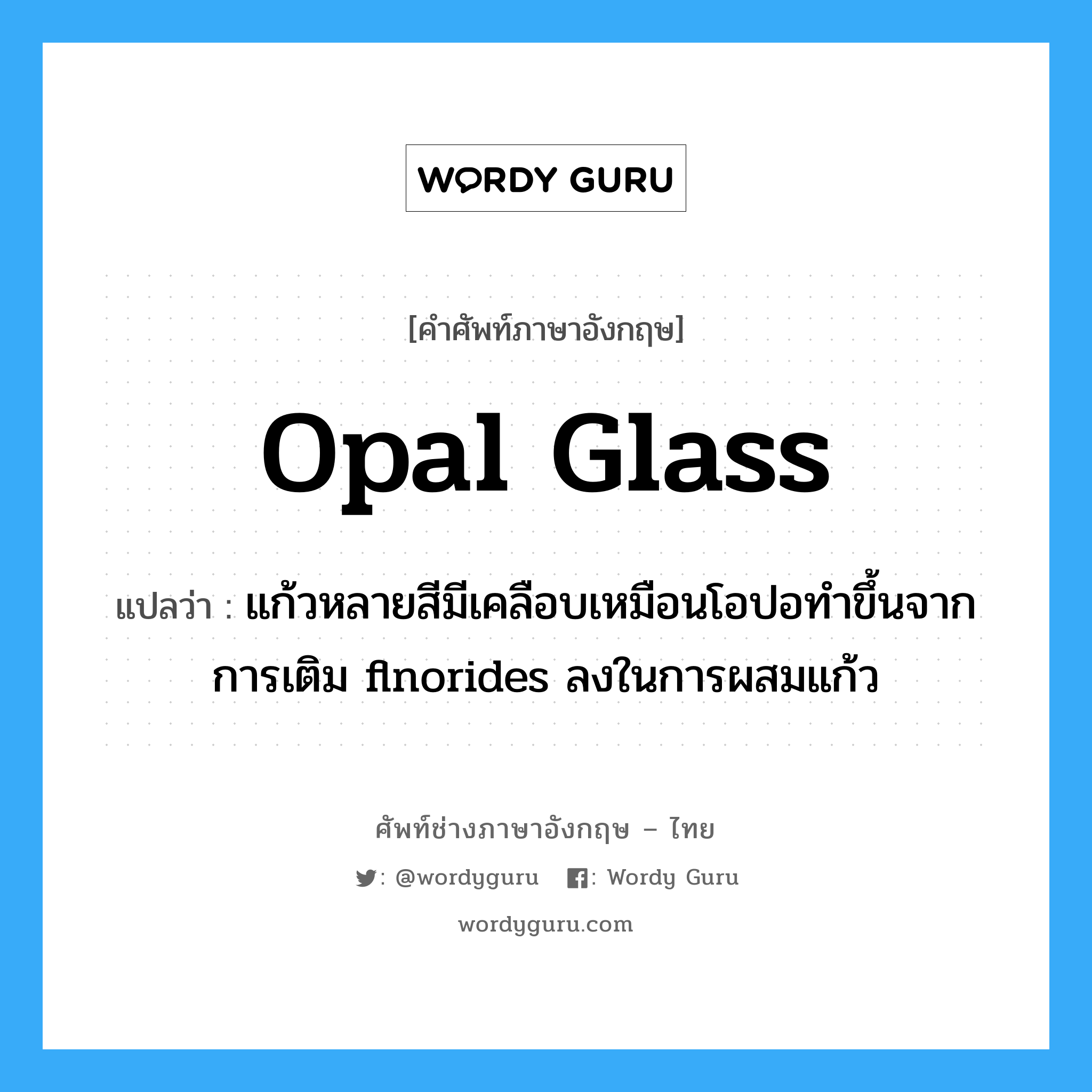 opal glass แปลว่า?, คำศัพท์ช่างภาษาอังกฤษ - ไทย opal glass คำศัพท์ภาษาอังกฤษ opal glass แปลว่า แก้วหลายสีมีเคลือบเหมือนโอปอทำขึ้นจากการเติม flnorides ลงในการผสมแก้ว