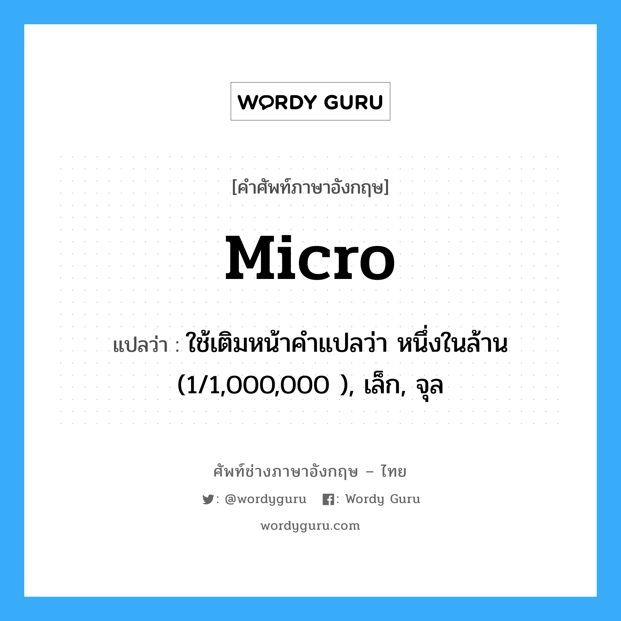 micro แปลว่า?, คำศัพท์ช่างภาษาอังกฤษ - ไทย micro คำศัพท์ภาษาอังกฤษ micro แปลว่า ใช้เติมหน้าคำแปลว่า หนึ่งในล้าน (1/1,000,000 ), เล็ก, จุล