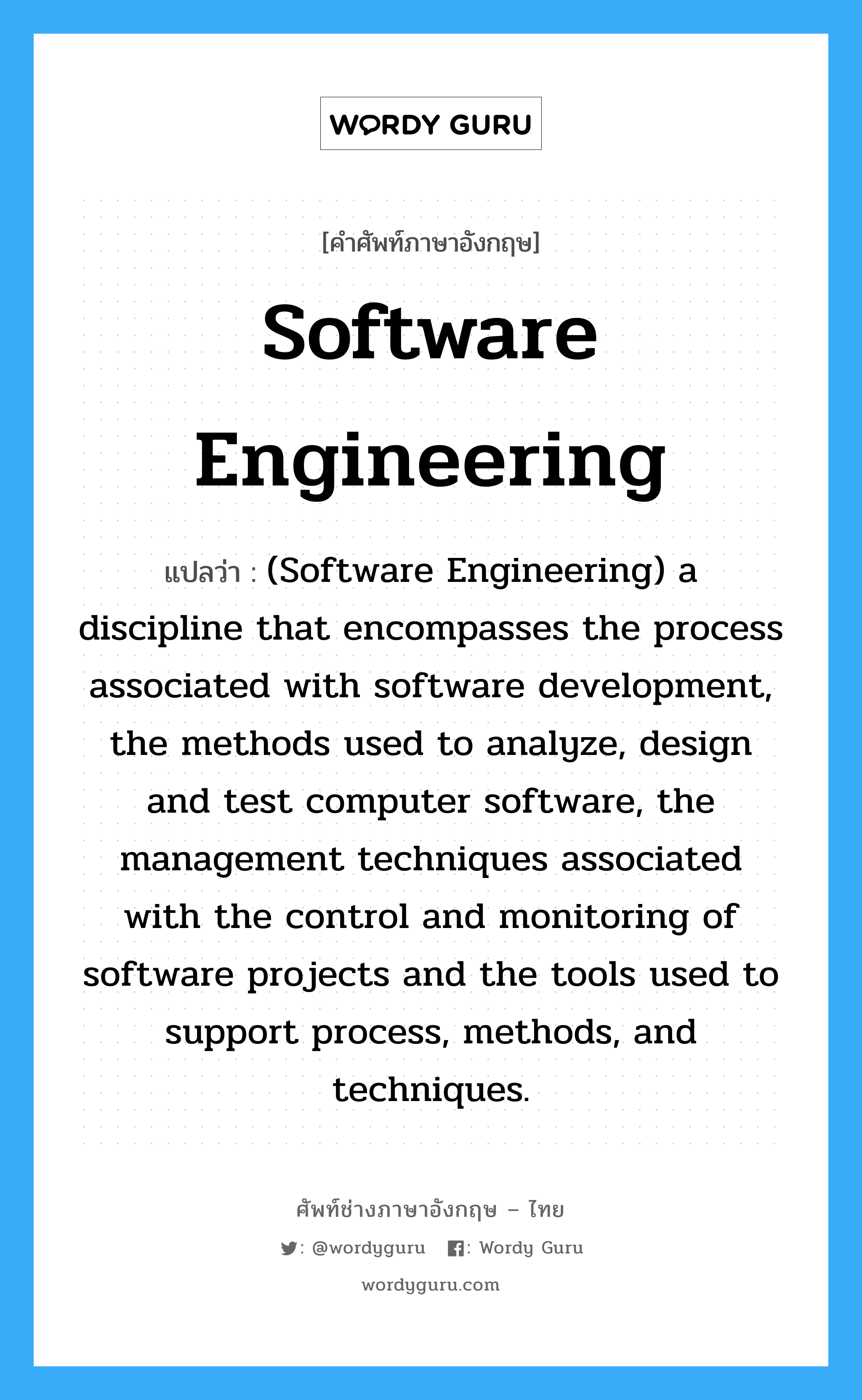 Software engineering แปลว่า?, คำศัพท์ช่างภาษาอังกฤษ - ไทย Software engineering คำศัพท์ภาษาอังกฤษ Software engineering แปลว่า (Software Engineering) a discipline that encompasses the process associated with software development, the methods used to analyze, design and test computer software, the management techniques associated with the control and monitoring of software projects and the tools used to support process, methods, and techniques.