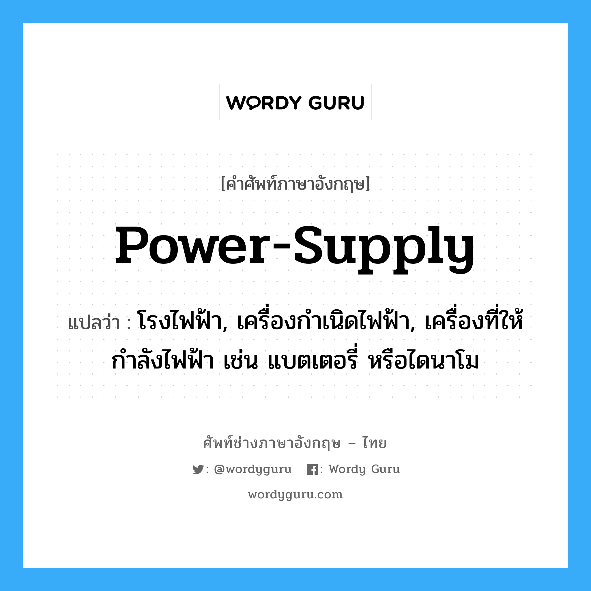power-supply แปลว่า?, คำศัพท์ช่างภาษาอังกฤษ - ไทย power-supply คำศัพท์ภาษาอังกฤษ power-supply แปลว่า โรงไฟฟ้า, เครื่องกำเนิดไฟฟ้า, เครื่องที่ให้กำลังไฟฟ้า เช่น แบตเตอรี่ หรือไดนาโม