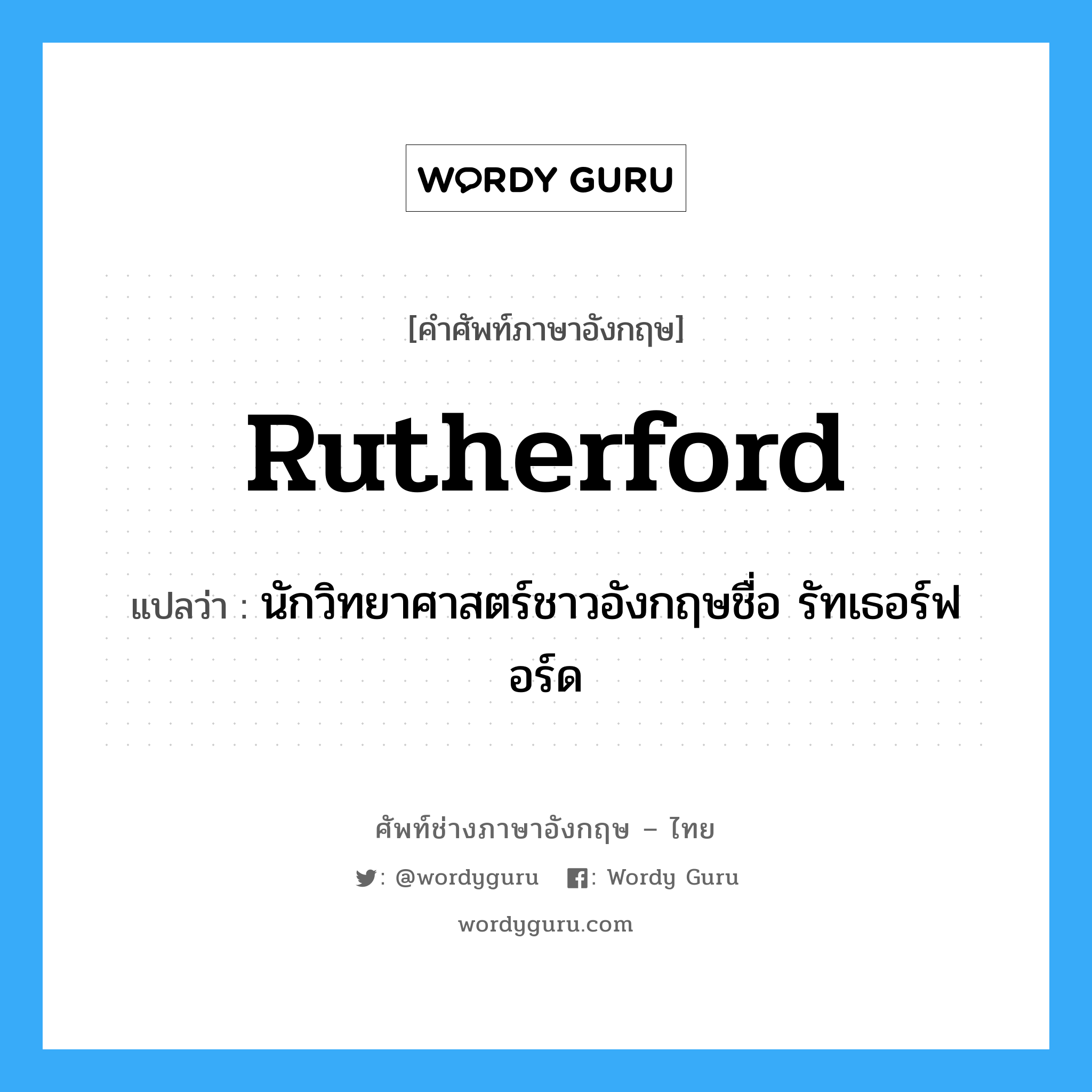 นักวิทยาศาสตร์ชาวอังกฤษชื่อ รัทเธอร์ฟอร์ด ภาษาอังกฤษ?, คำศัพท์ช่างภาษาอังกฤษ - ไทย นักวิทยาศาสตร์ชาวอังกฤษชื่อ รัทเธอร์ฟอร์ด คำศัพท์ภาษาอังกฤษ นักวิทยาศาสตร์ชาวอังกฤษชื่อ รัทเธอร์ฟอร์ด แปลว่า Rutherford