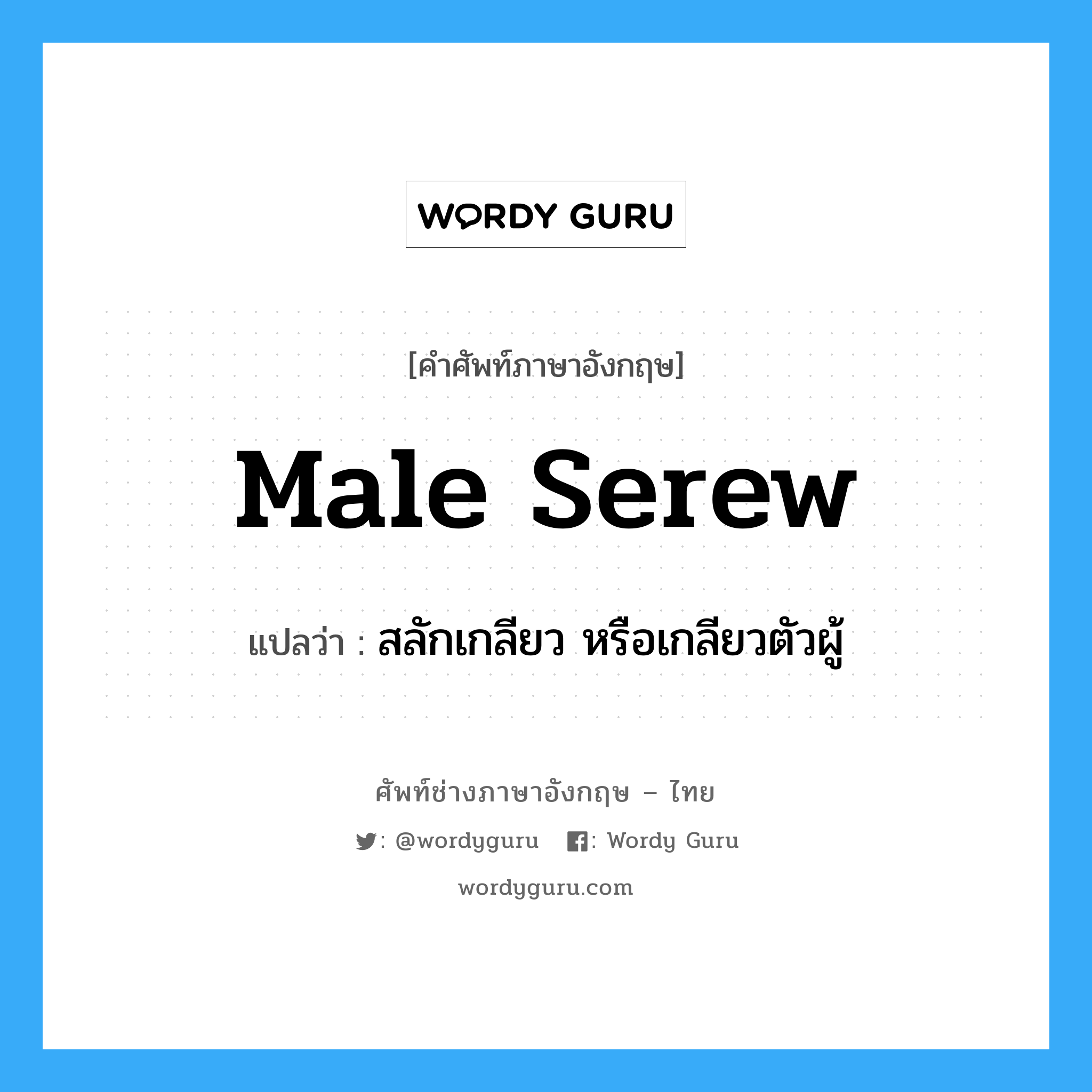 male serew แปลว่า?, คำศัพท์ช่างภาษาอังกฤษ - ไทย male serew คำศัพท์ภาษาอังกฤษ male serew แปลว่า สลักเกลียว หรือเกลียวตัวผู้