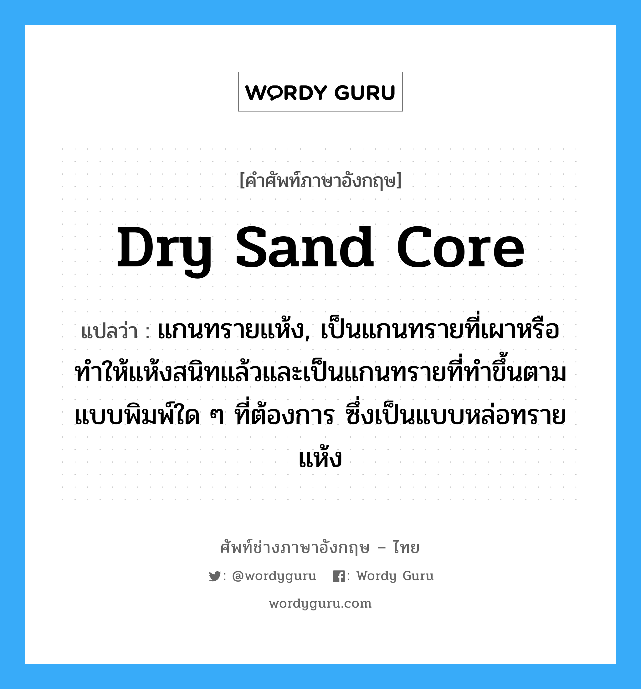 dry sand core แปลว่า?, คำศัพท์ช่างภาษาอังกฤษ - ไทย dry sand core คำศัพท์ภาษาอังกฤษ dry sand core แปลว่า แกนทรายแห้ง, เป็นแกนทรายที่เผาหรือทำให้แห้งสนิทแล้วและเป็นแกนทรายที่ทำขึ้นตามแบบพิมพ์ใด ๆ ที่ต้องการ ซึ่งเป็นแบบหล่อทรายแห้ง