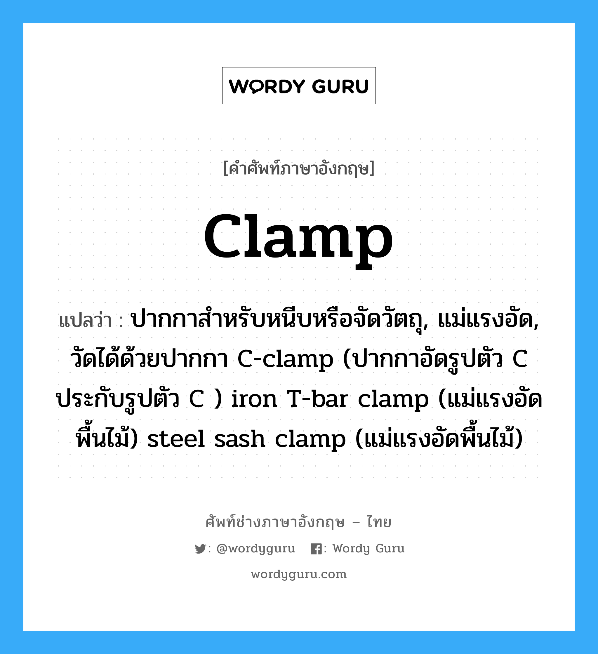 clamp แปลว่า?, คำศัพท์ช่างภาษาอังกฤษ - ไทย clamp คำศัพท์ภาษาอังกฤษ clamp แปลว่า ปากกาสำหรับหนีบหรือจัดวัตถุ, แม่แรงอัด, วัดได้ด้วยปากกา C-clamp (ปากกาอัดรูปตัว C ประกับรูปตัว C ) iron T-bar clamp (แม่แรงอัดพื้นไม้) steel sash clamp (แม่แรงอัดพื้นไม้)