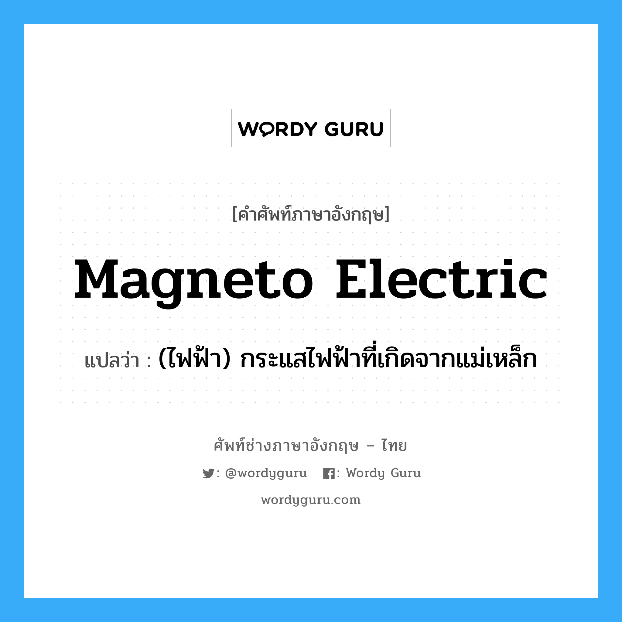 (ไฟฟ้า) กระแสไฟฟ้าที่เกิดจากแม่เหล็ก ภาษาอังกฤษ?, คำศัพท์ช่างภาษาอังกฤษ - ไทย (ไฟฟ้า) กระแสไฟฟ้าที่เกิดจากแม่เหล็ก คำศัพท์ภาษาอังกฤษ (ไฟฟ้า) กระแสไฟฟ้าที่เกิดจากแม่เหล็ก แปลว่า magneto electric