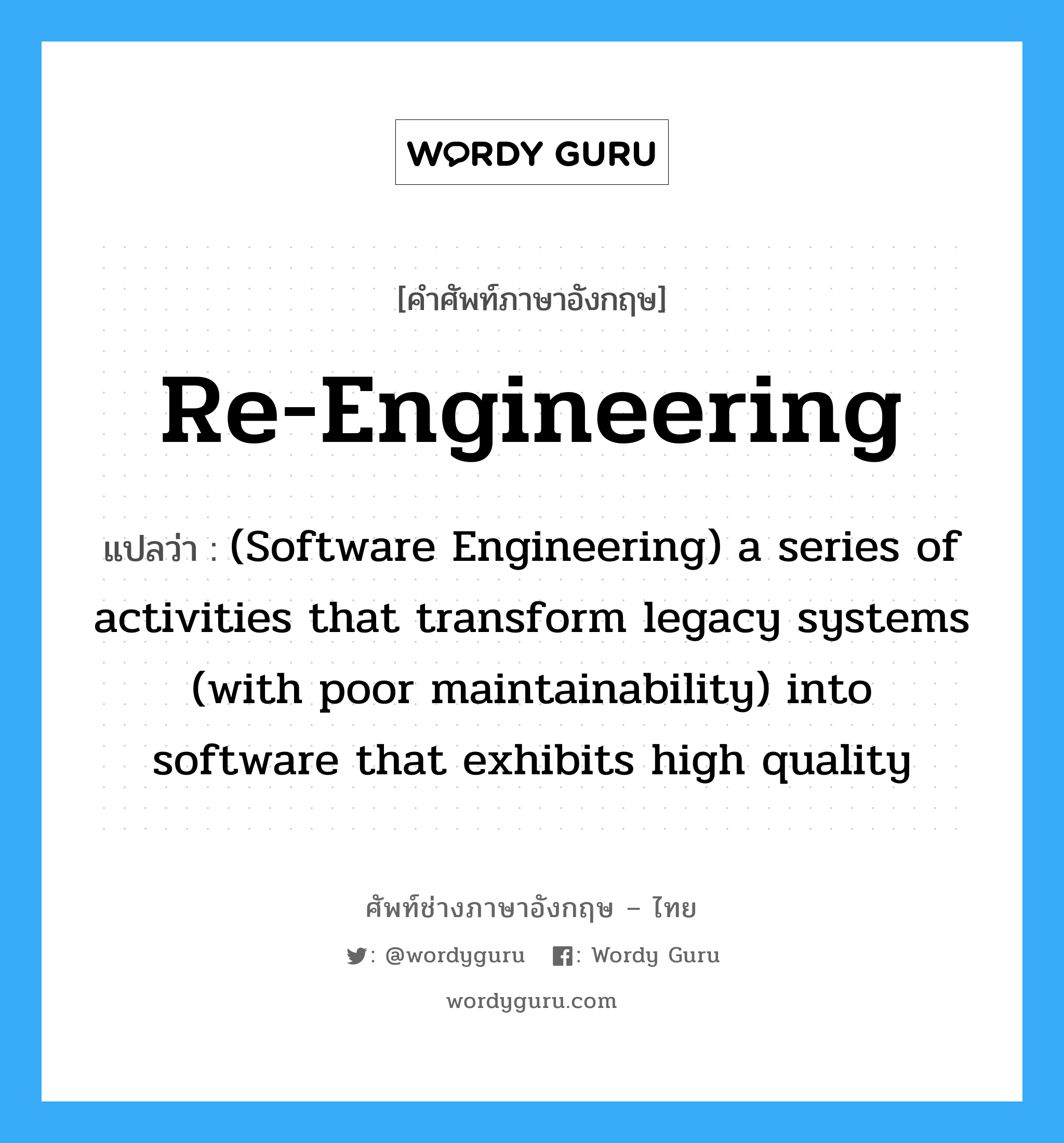 (Software Engineering) a series of activities that transform legacy systems (with poor maintainability) into software that exhibits high quality ภาษาอังกฤษ?, คำศัพท์ช่างภาษาอังกฤษ - ไทย (Software Engineering) a series of activities that transform legacy systems (with poor maintainability) into software that exhibits high quality คำศัพท์ภาษาอังกฤษ (Software Engineering) a series of activities that transform legacy systems (with poor maintainability) into software that exhibits high quality แปลว่า Re-engineering