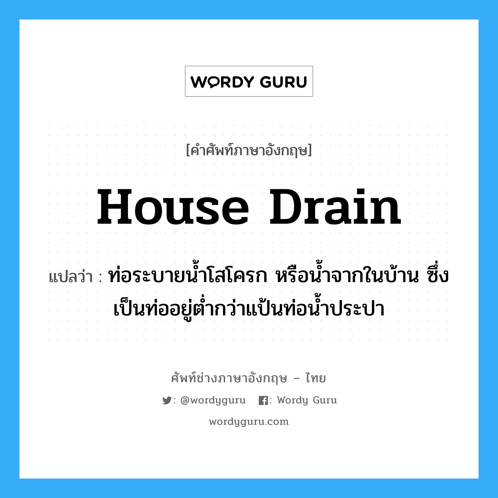 house drain แปลว่า?, คำศัพท์ช่างภาษาอังกฤษ - ไทย house drain คำศัพท์ภาษาอังกฤษ house drain แปลว่า ท่อระบายน้ำโสโครก หรือน้ำจากในบ้าน ซึ่งเป็นท่ออยู่ต่ำกว่าแป้นท่อน้ำประปา